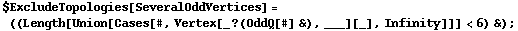 $ExcludeTopologies[SeveralOddVertices] = ((Length[Union[Cases[#, Vertex[_ ? (OddQ[#] &), ___][_], Infinity]]] < 6) &) ;