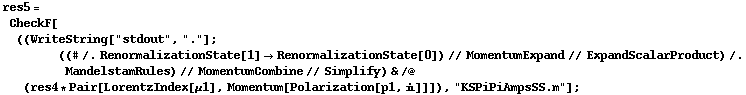 res5 = CheckF[((WriteString["stdout", "."] ; ((# /. RenormalizationState[1] -> RenormalizationState[0]) // MomentumExpand // ExpandScalarProduct) /. MandelstamRules) // MomentumCombine // Simplify) & /@ (res4 * Pair[LorentzIndex[μ1], Momentum[Polarization[p1, i]]]), "KSPiPiAmpsSS.m"] ;