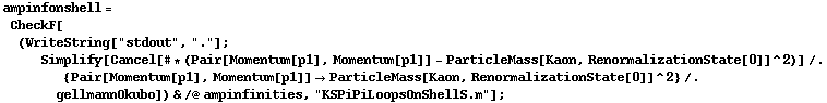 ampinfonshell = CheckF[(WriteString["stdout", "."] ; Simplify[Cancel[# * (Pair[Momentum[p1], Momentum[p1]] - ParticleMass[Kaon, RenormalizationState[0]]^2)] /. {Pair[Momentum[p1], Momentum[p1]] -> ParticleMass[Kaon, RenormalizationState[0]]^2} /. gellmannOkubo]) & /@ ampinfinities, "KSPiPiLoopsOnShellS.m"] ;