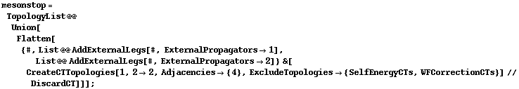 mesonstop = TopologyList @@ Union[Flatten[{#, List @@ AddExternalLegs[#, ExternalPropagators -> 1], List @@ AddExternalLegs[#, ExternalPropagators -> 2]} &[CreateCTTopologies[1, 2 -> 2, Adjacencies -> {4}, ExcludeTopologies -> {SelfEnergyCTs, WFCorrectionCTs}] // DiscardCT]]] ;