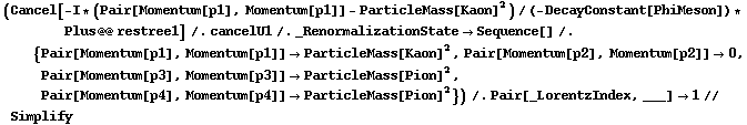 (Cancel[-I * (Pair[Momentum[p1], Momentum[p1]] - ParticleMass[Kaon]^2)/(-DecayConstant[PhiMeson]) * Plus @@ restree1] /. cancelU1 /. _RenormalizationState -> Sequence[] /. {Pair[Momentum[p1], Momentum[p1]] -> ParticleMass[Kaon]^2, Pair[Momentum[p2], Momentum[p2]] -> 0, Pair[Momentum[p3], Momentum[p3]] -> ParticleMass[Pion]^2, Pair[Momentum[p4], Momentum[p4]] -> ParticleMass[Pion]^2}) /. Pair[_LorentzIndex, ___] -> 1 // Simplify