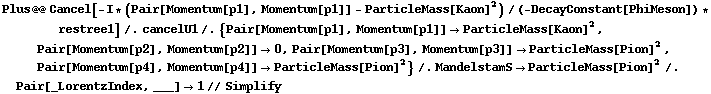 Plus @@ Cancel[-I * (Pair[Momentum[p1], Momentum[p1]] - ParticleMass[Kaon]^2)/(-DecayConstant[PhiMeson]) * restree1] /. cancelU1 /. {Pair[Momentum[p1], Momentum[p1]] -> ParticleMass[Kaon]^2, Pair[Momentum[p2], Momentum[p2]] -> 0, Pair[Momentum[p3], Momentum[p3]] -> ParticleMass[Pion]^2, Pair[Momentum[p4], Momentum[p4]] -> ParticleMass[Pion]^2} /. MandelstamS -> ParticleMass[Pion]^2 /. Pair[_LorentzIndex, ___] -> 1 // Simplify
