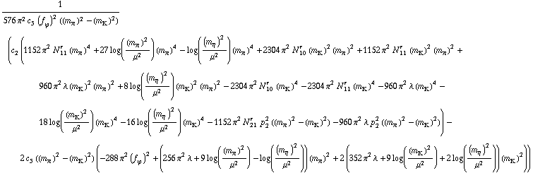 1/(576 π^2 c _ 5^(  ) (f _ ϕ^(�   ))^2 ((m _ π^(�   ))^2 - (m _ K^(�   ))^2)) (c _ 2^(  ) (1152 π^2 N _ 11^(r  ) (m _ π^(�   ))^4 + 27 log((m _ π^(�   ))^2/μ^2) (m _ π^(�   ))^4 - log((m _ η^(�   ))^2/μ^2) (m _ π^(�   ))^4 + 2304 π^2 N _ 10^(r  ) (m _ K^(�   ))^2 (m _ π^(�   ))^2 + 1152 π^2 N _ 11^(r  ) (m _ K^(�   ))^2 (m _ π^(�   ))^2 + 960 π^2 λ (m _ K^(�   ))^2 (m _ π^(�   ))^2 + 8 log((m _ η^(�   ))^2/μ^2) (m _ K^(�   ))^2 (m _ π^(�   ))^2 - 2304 π^2 N _ 10^(r  ) (m _ K^(�   ))^4 - 2304 π^2 N _ 11^(r  ) (m _ K^(�   ))^4 - 960 π^2 λ (m _ K^(�   ))^4 - 18 log((m _ K^(�   ))^2/μ^2) (m _ K^(�   ))^4 - 16 log((m _ η^(�   ))^2/μ^2) (m _ K^(�   ))^4 - 1152 π^2 N _ 21^(r  ) p _ 2^2 ((m _ π^(�   ))^2 - (m _ K^(�   ))^2) - 960 π^2 λ p _ 2^2 ((m _ π^(�   ))^2 - (m _ K^(�   ))^2)) - 2 c _ 5^(  ) ((m _ π^(�   ))^2 - (m _ K^(�   ))^2) (-288 π^2 (f _ ϕ^(�   ))^2 + (256 π^2 λ + 9 log((m _ π^(�   ))^2/μ^2) - log((m _ η^(�   ))^2/μ^2)) (m _ π^(�   ))^2 + 2 (352 π^2 λ + 9 log((m _ K^(�   ))^2/μ^2) + 2 log((m _ η^(�   ))^2/μ^2)) (m _ K^(�   ))^2))