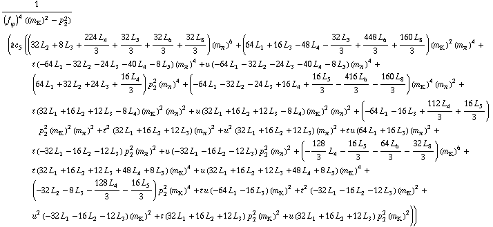 1/((f _ ϕ^(�   ))^4 ((m _ K^(�   ))^2 - p _ 2^2)) (i c _ 5^(  ) ((32 L _ 2^(  ) + 8 L _ 3^(  ) + (224 L _ 4^(  ))/3 + (32 L _ 5^(  ))/3 + (32 L _ 6^(  ))/3 + (32 L _ 8^(  ))/3) (m _ π^(�   ))^6 + (64 L _ 1^(  ) + 16 L _ 3^(  ) - 48 L _ 4^(  ) - (32 L _ 5^(  ))/3 + (448 L _ 6^(  ))/3 + (160 L _ 8^(  ))/3) (m _ K^(�   ))^2 (m _ π^(�   ))^4 + t (-64 L _ 1^(  ) - 32 L _ 2^(  ) - 24 L _ 3^(  ) - 40 L _ 4^(  ) - 8 L _ 5^(  )) (m _ π^(�   ))^4 + u (-64 L _ 1^(  ) - 32 L _ 2^(  ) - 24 L _ 3^(  ) - 40 L _ 4^(  ) - 8 L _ 5^(  )) (m _ π^(�   ))^4 + (64 L _ 1^(  ) + 32 L _ 2^(  ) + 24 L _ 3^(  ) + (16 L _ 4^(  ))/3) p _ 2^2 (m _ π^(�   ))^4 + (-64 L _ 1^(  ) - 32 L _ 2^(  ) - 24 L _ 3^(  ) + 16 L _ 4^(  ) + (16 L _ 5^(  ))/3 - (416 L _ 6^(  ))/3 - (160 L _ 8^(  ))/3) (m _ K^(�   ))^4 (m _ π^(�   ))^2 + t (32 L _ 1^(  ) + 16 L _ 2^(  ) + 12 L _ 3^(  ) - 8 L _ 4^(  )) (m _ K^(�   ))^2 (m _ π^(�   ))^2 + u (32 L _ 1^(  ) + 16 L _ 2^(  ) + 12 L _ 3^(  ) - 8 L _ 4^(  )) (m _ K^(�   ))^2 (m _ π^(�   ))^2 + (-64 L _ 1^(  ) - 16 L _ 3^(  ) + (112 L _ 4^(  ))/3 + (16 L _ 5^(  ))/3) p _ 2^2 (m _ K^(�   ))^2 (m _ π^(�   ))^2 + t^2 (32 L _ 1^(  ) + 16 L _ 2^(  ) + 12 L _ 3^(  )) (m _ π^(�   ))^2 + u^2 (32 L _ 1^(  ) + 16 L _ 2^(  ) + 12 L _ 3^(  )) (m _ π^(�   ))^2 + t u (64 L _ 1^(  ) + 16 L _ 3^(  )) (m _ π^(�   ))^2 + t (-32 L _ 1^(  ) - 16 L _ 2^(  ) - 12 L _ 3^(  )) p _ 2^2 (m _ π^(�   ))^2 + u (-32 L _ 1^(  ) - 16 L _ 2^(  ) - 12 L _ 3^(  )) p _ 2^2 (m _ π^(�   ))^2 + (-128/3 L _ 4^(  ) - (16 L _ 5^(  ))/3 - (64 L _ 6^(  ))/3 - (32 L _ 8^(  ))/3) (m _ K^(�   ))^6 + t (32 L _ 1^(  ) + 16 L _ 2^(  ) + 12 L _ 3^(  ) + 48 L _ 4^(  ) + 8 L _ 5^(  )) (m _ K^(�   ))^4 + u (32 L _ 1^(  ) + 16 L _ 2^(  ) + 12 L _ 3^(  ) + 48 L _ 4^(  ) + 8 L _ 5^(  )) (m _ K^(�   ))^4 + (-32 L _ 2^(  ) - 8 L _ 3^(  ) - (128 L _ 4^(  ))/3 - (16 L _ 5^(  ))/3) p _ 2^2 (m _ K^(�   ))^4 + t u (-64 L _ 1^(  ) - 16 L _ 3^(  )) (m _ K^(�   ))^2 + t^2 (-32 L _ 1^(  ) - 16 L _ 2^(  ) - 12 L _ 3^(  )) (m _ K^(�   ))^2 + u^2 (-32 L _ 1^(  ) - 16 L _ 2^(  ) - 12 L _ 3^(  )) (m _ K^(�   ))^2 + t (32 L _ 1^(  ) + 16 L _ 2^(  ) + 12 L _ 3^(  )) p _ 2^2 (m _ K^(�   ))^2 + u (32 L _ 1^(  ) + 16 L _ 2^(  ) + 12 L _ 3^(  )) p _ 2^2 (m _ K^(�   ))^2))
