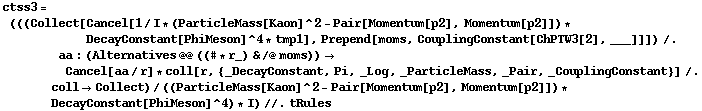 ctss3 = (((Collect[Cancel[1/I * (ParticleMass[Kaon]^2 - Pair[Momentum[p2], Momentum[p2]]) * DecayConstant[PhiMeson]^4 * tmp1], Prepend[moms, CouplingConstant[ChPTW3[2], ___]]]) /. aa : (Alternatives @@ ((# * r_) & /@ moms)) -> Cancel[aa/r] * coll[r, {_DecayConstant, Pi, _Log, _ParticleMass, _Pair, _CouplingConstant}] /. coll -> Collect)/((ParticleMass[Kaon]^2 - Pair[Momentum[p2], Momentum[p2]]) * DecayConstant[PhiMeson]^4) * I) //. tRules