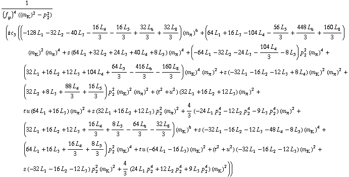 1/((f _ ϕ^(�   ))^4 ((m _ K^(�   ))^2 - p _ 2^2)) (i c _ 5^(  ) ((-128 L _ 1^(  ) - 32 L _ 2^(  ) - 40 L _ 3^(  ) - (16 L _ 4^(  ))/3 - (16 L _ 5^(  ))/3 + (32 L _ 6^(  ))/3 + (32 L _ 8^(  ))/3) (m _ π^(�   ))^6 + (64 L _ 1^(  ) + 16 L _ 3^(  ) - 104 L _ 4^(  ) - (56 L _ 5^(  ))/3 + (448 L _ 6^(  ))/3 + (160 L _ 8^(  ))/3) (m _ K^(�   ))^2 (m _ π^(�   ))^4 + s (64 L _ 1^(  ) + 32 L _ 2^(  ) + 24 L _ 3^(  ) + 40 L _ 4^(  ) + 8 L _ 5^(  )) (m _ π^(�   ))^4 + (-64 L _ 1^(  ) - 32 L _ 2^(  ) - 24 L _ 3^(  ) - (104 L _ 4^(  ))/3 - 8 L _ 5^(  )) p _ 2^2 (m _ π^(�   ))^4 + (32 L _ 1^(  ) + 16 L _ 2^(  ) + 12 L _ 3^(  ) + 104 L _ 4^(  ) + (64 L _ 5^(  ))/3 - (416 L _ 6^(  ))/3 - (160 L _ 8^(  ))/3) (m _ K^(�   ))^4 (m _ π^(�   ))^2 + s (-32 L _ 1^(  ) - 16 L _ 2^(  ) - 12 L _ 3^(  ) + 8 L _ 4^(  )) (m _ K^(�   ))^2 (m _ π^(�   ))^2 + (32 L _ 2^(  ) + 8 L _ 3^(  ) + (88 L _ 4^(  ))/3 + (16 L _ 5^(  ))/3) p _ 2^2 (m _ K^(�   ))^2 (m _ π^(�   ))^2 + (t^2 + u^2) (32 L _ 1^(  ) + 16 L _ 2^(  ) + 12 L _ 3^(  )) (m _ π^(�   ))^2 + t u (64 L _ 1^(  ) + 16 L _ 3^(  )) (m _ π^(�   ))^2 + s (32 L _ 1^(  ) + 16 L _ 2^(  ) + 12 L _ 3^(  )) p _ 2^2 (m _ π^(�   ))^2 + 4/3 (-24 L _ 1^(  ) p _ 2^4 - 12 L _ 2^(  ) p _ 2^4 - 9 L _ 3^(  ) p _ 2^4) (m _ π^(�   ))^2 + (32 L _ 1^(  ) + 16 L _ 2^(  ) + 12 L _ 3^(  ) + (16 L _ 4^(  ))/3 + (8 L _ 5^(  ))/3 - (64 L _ 6^(  ))/3 - (32 L _ 8^(  ))/3) (m _ K^(�   ))^6 + s (-32 L _ 1^(  ) - 16 L _ 2^(  ) - 12 L _ 3^(  ) - 48 L _ 4^(  ) - 8 L _ 5^(  )) (m _ K^(�   ))^4 + (64 L _ 1^(  ) + 16 L _ 3^(  ) + (16 L _ 4^(  ))/3 + (8 L _ 5^(  ))/3) p _ 2^2 (m _ K^(�   ))^4 + t u (-64 L _ 1^(  ) - 16 L _ 3^(  )) (m _ K^(�   ))^2 + (t^2 + u^2) (-32 L _ 1^(  ) - 16 L _ 2^(  ) - 12 L _ 3^(  )) (m _ K^(�   ))^2 + s (-32 L _ 1^(  ) - 16 L _ 2^(  ) - 12 L _ 3^(  )) p _ 2^2 (m _ K^(�   ))^2 + 4/3 (24 L _ 1^(  ) p _ 2^4 + 12 L _ 2^(  ) p _ 2^4 + 9 L _ 3^(  ) p _ 2^4) (m _ K^(�   ))^2))