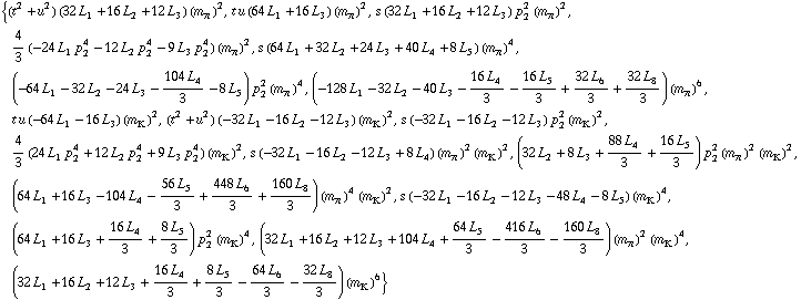 {(t^2 + u^2) (32 L _ 1^(  ) + 16 L _ 2^(  ) + 12 L _ 3^(  )) (m _ π^(�   ))^2, t u (64 L _ 1^(  ) + 16 L _ 3^(  )) (m _ π^(�   ))^2, s (32 L _ 1^(  ) + 16 L _ 2^(  ) + 12 L _ 3^(  )) p _ 2^2 (m _ π^(�   ))^2, 4/3 (-24 L _ 1^(  ) p _ 2^4 - 12 L _ 2^(  ) p _ 2^4 - 9 L _ 3^(  ) p _ 2^4) (m _ π^(�   ))^2, s (64 L _ 1^(  ) + 32 L _ 2^(  ) + 24 L _ 3^(  ) + 40 L _ 4^(  ) + 8 L _ 5^(  )) (m _ π^(�   ))^4, (-64 L _ 1^(  ) - 32 L _ 2^(  ) - 24 L _ 3^(  ) - (104 L _ 4^(  ))/3 - 8 L _ 5^(  )) p _ 2^2 (m _ π^(�   ))^4, (-128 L _ 1^(  ) - 32 L _ 2^(  ) - 40 L _ 3^(  ) - (16 L _ 4^(  ))/3 - (16 L _ 5^(  ))/3 + (32 L _ 6^(  ))/3 + (32 L _ 8^(  ))/3) (m _ π^(�   ))^6, t u (-64 L _ 1^(  ) - 16 L _ 3^(  )) (m _ K^(�   ))^2, (t^2 + u^2) (-32 L _ 1^(  ) - 16 L _ 2^(  ) - 12 L _ 3^(  )) (m _ K^(�   ))^2, s (-32 L _ 1^(  ) - 16 L _ 2^(  ) - 12 L _ 3^(  )) p _ 2^2 (m _ K^(�   ))^2, 4/3 (24 L _ 1^(  ) p _ 2^4 + 12 L _ 2^(  ) p _ 2^4 + 9 L _ 3^(  ) p _ 2^4) (m _ K^(�   ))^2, s (-32 L _ 1^(  ) - 16 L _ 2^(  ) - 12 L _ 3^(  ) + 8 L _ 4^(  )) (m _ π^(�   ))^2 (m _ K^(�   ))^2, (32 L _ 2^(  ) + 8 L _ 3^(  ) + (88 L _ 4^(  ))/3 + (16 L _ 5^(  ))/3) p _ 2^2 (m _ π^(�   ))^2 (m _ K^(�   ))^2, (64 L _ 1^(  ) + 16 L _ 3^(  ) - 104 L _ 4^(  ) - (56 L _ 5^(  ))/3 + (448 L _ 6^(  ))/3 + (160 L _ 8^(  ))/3) (m _ π^(�   ))^4 (m _ K^(�   ))^2, s (-32 L _ 1^(  ) - 16 L _ 2^(  ) - 12 L _ 3^(  ) - 48 L _ 4^(  ) - 8 L _ 5^(  )) (m _ K^(�   ))^4, (64 L _ 1^(  ) + 16 L _ 3^(  ) + (16 L _ 4^(  ))/3 + (8 L _ 5^(  ))/3) p _ 2^2 (m _ K^(�   ))^4, (32 L _ 1^(  ) + 16 L _ 2^(  ) + 12 L _ 3^(  ) + 104 L _ 4^(  ) + (64 L _ 5^(  ))/3 - (416 L _ 6^(  ))/3 - (160 L _ 8^(  ))/3) (m _ π^(�   ))^2 (m _ K^(�   ))^4, (32 L _ 1^(  ) + 16 L _ 2^(  ) + 12 L _ 3^(  ) + (16 L _ 4^(  ))/3 + (8 L _ 5^(  ))/3 - (64 L _ 6^(  ))/3 - (32 L _ 8^(  ))/3) (m _ K^(�   ))^6}