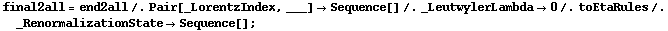final2all = end2all /. Pair[_LorentzIndex, ___] -> Sequence[] /. _LeutwylerLambda -> 0 /. toEtaRules /. _RenormalizationState -> Sequence[] ;