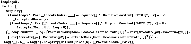 looplogs2 = Collect[Simplify[(finalloops /. Pair[_LorentzIndex, ___] -> Sequence[] /. CouplingConstant[ChPTW3[2], 2] -> 0 /. _LeutwylerJBar -> 0) - (finalloops /. Pair[_LorentzIndex, ___] -> Sequence[] /. CouplingConstant[ChPTW3[2], 2] -> 0 /. _LeutwylerJBar -> 0 /. _Log -> 0)], {_DecayConstant, _Log, (ParticleMass[Kaon, RenormalizationState[1]]^2 - Pair[Momentum[p2], Momentum[p2]]), (Pair[Momentum[p2], Momentum[p2]] - ParticleMass[Kaon, RenormalizationState[1]]^2)}] /. Log[a_] * b__ :> Log[a] * Simplify[Collect[Times[b], {_ParticleMass, _Pair}]]