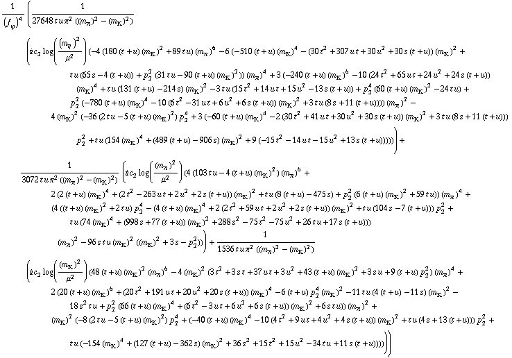1/(f _ ϕ^(�   ))^4 (1/(27648 t u π^2 ((m _ π^(�   ))^2 - (m _ K^(�   ))^2)) (i c _ 2^(  ) log((m _ η^(�   ))^2/μ^2) (-4 (180 (t + u) (m _ K^(�   ))^2 + 89 t u) (m _ π^(�   ))^6 - 6 (-510 (t + u) (m _ K^(�   ))^4 - (30 t^2 + 307 u t + 30 u^2 + 30 s (t + u)) (m _ K^(�   ))^2 + t u (65 s - 4 (t + u)) + p _ 2^2 (31 t u - 90 (t + u) (m _ K^(�   ))^2)) (m _ π^(�   ))^4 + 3 (-240 (t + u) (m _ K^(�   ))^6 - 10 (24 t^2 + 65 u t + 24 u^2 + 24 s (t + u)) (m _ K^(�   ))^4 + t u (131 (t + u) - 214 s) (m _ K^(�   ))^2 - 3 t u (15 t^2 + 14 u t + 15 u^2 - 13 s (t + u)) + p _ 2^4 (60 (t + u) (m _ K^(�   ))^2 - 24 t u) + p _ 2^2 (-780 (t + u) (m _ K^(�   ))^4 - 10 (6 t^2 - 31 u t + 6 u^2 + 6 s (t + u)) (m _ K^(�   ))^2 + 3 t u (8 s + 11 (t + u)))) (m _ π^(�   ))^2 - 4 (m _ K^(�   ))^2 (-36 (2 t u - 5 (t + u) (m _ K^(�   ))^2) p _ 2^4 + 3 (-60 (t + u) (m _ K^(�   ))^4 - 2 (30 t^2 + 41 u t + 30 u^2 + 30 s (t + u)) (m _ K^(�   ))^2 + 3 t u (8 s + 11 (t + u))) p _ 2^2 + t u (154 (m _ K^(�   ))^4 + (489 (t + u) - 906 s) (m _ K^(�   ))^2 + 9 (-15 t^2 - 14 u t - 15 u^2 + 13 s (t + u)))))) + 1/(3072 t u π^2 ((m _ π^(�   ))^2 - (m _ K^(�   ))^2)) (i c _ 2^(  ) log((m _ π^(�   ))^2/μ^2) (4 (103 t u - 4 (t + u) (m _ K^(�   ))^2) (m _ π^(�   ))^6 + 2 (2 (t + u) (m _ K^(�   ))^4 + (2 t^2 - 263 u t + 2 u^2 + 2 s (t + u)) (m _ K^(�   ))^2 + t u (8 (t + u) - 475 s) + p _ 2^2 (6 (t + u) (m _ K^(�   ))^2 + 59 t u)) (m _ π^(�   ))^4 + (4 ((t + u) (m _ K^(�   ))^2 + 2 t u) p _ 2^4 - (4 (t + u) (m _ K^(�   ))^4 + 2 (2 t^2 + 59 u t + 2 u^2 + 2 s (t + u)) (m _ K^(�   ))^2 + t u (104 s - 7 (t + u))) p _ 2^2 + t u (74 (m _ K^(�   ))^4 + (998 s + 77 (t + u)) (m _ K^(�   ))^2 + 288 s^2 - 75 t^2 - 75 u^2 + 26 t u + 17 s (t + u))) (m _ π^(�   ))^2 - 96 s t u (m _ K^(�   ))^2 ((m _ K^(�   ))^2 + 3 s - p _ 2^2))) + 1/(1536 t u π^2 ((m _ π^(�   ))^2 - (m _ K^(�   ))^2)) (i c _ 2^(  ) log((m _ K^(�   ))^2/μ^2) (48 (t + u) (m _ K^(�   ))^2 (m _ π^(�   ))^6 - 4 (m _ K^(�   ))^2 (3 t^2 + 3 s t + 37 u t + 3 u^2 + 43 (t + u) (m _ K^(�   ))^2 + 3 s u + 9 (t + u) p _ 2^2) (m _ π^(�   ))^4 + 2 (20 (t + u) (m _ K^(�   ))^6 + (20 t^2 + 191 u t + 20 u^2 + 20 s (t + u)) (m _ K^(�   ))^4 - 6 (t + u) p _ 2^4 (m _ K^(�   ))^2 - 11 t u (4 (t + u) - 11 s) (m _ K^(�   ))^2 - 18 s^2 t u + p _ 2^2 (66 (t + u) (m _ K^(�   ))^4 + (6 t^2 - 3 u t + 6 u^2 + 6 s (t + u)) (m _ K^(�   ))^2 + 6 s t u)) (m _ π^(�   ))^2 + (m _ K^(�   ))^2 (-8 (2 t u - 5 (t + u) (m _ K^(�   ))^2) p _ 2^4 + (-40 (t + u) (m _ K^(�   ))^4 - 10 (4 t^2 + 9 u t + 4 u^2 + 4 s (t + u)) (m _ K^(�   ))^2 + t u (4 s + 13 (t + u))) p _ 2^2 + t u (-154 (m _ K^(�   ))^4 + (127 (t + u) - 362 s) (m _ K^(�   ))^2 + 36 s^2 + 15 t^2 + 15 u^2 - 34 t u + 11 s (t + u))))))