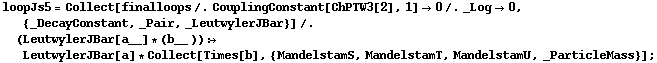 loopJs5 = Collect[finalloops /. CouplingConstant[ChPTW3[2], 1] -> 0 /. _Log -> 0, {_DecayConstant, _Pair, _LeutwylerJBar}] /. (LeutwylerJBar[a__] * (b__ )) :> LeutwylerJBar[a] * Collect[Times[b], {MandelstamS, MandelstamT, MandelstamU, _ParticleMass}] ;