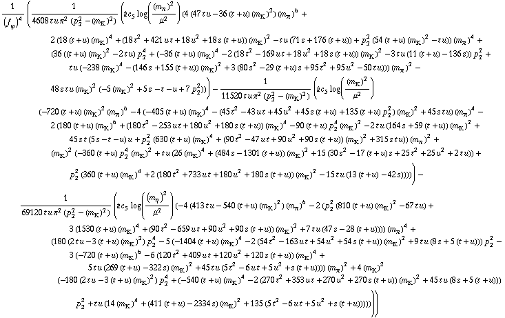 1/(f _ ϕ^(�   ))^4 (1/(4608 t u π^2 (p _ 2^2 - (m _ K^(�   ))^2)) (i c _ 5^(  ) log((m _ π^(�   ))^2/μ^2) (4 (47 t u - 36 (t + u) (m _ K^(�   ))^2) (m _ π^(�   ))^6 + 2 (18 (t + u) (m _ K^(�   ))^4 + (18 t^2 + 421 u t + 18 u^2 + 18 s (t + u)) (m _ K^(�   ))^2 - t u (71 s + 176 (t + u)) + p _ 2^2 (54 (t + u) (m _ K^(�   ))^2 - t u)) (m _ π^(�   ))^4 + (36 ((t + u) (m _ K^(�   ))^2 - 2 t u) p _ 2^4 + (-36 (t + u) (m _ K^(�   ))^4 - 2 (18 t^2 - 169 u t + 18 u^2 + 18 s (t + u)) (m _ K^(�   ))^2 - 3 t u (11 (t + u) - 136 s)) p _ 2^2 + t u (-238 (m _ K^(�   ))^4 - (146 s + 155 (t + u)) (m _ K^(�   ))^2 + 3 (80 s^2 - 29 (t + u) s + 95 t^2 + 95 u^2 - 50 t u))) (m _ π^(�   ))^2 - 48 s t u (m _ K^(�   ))^2 (-5 (m _ K^(�   ))^2 + 5 s - t - u + 7 p _ 2^2))) - 1/(11520 t u π^2 (p _ 2^2 - (m _ K^(�   ))^2)) (i c _ 5^(  ) log((m _ K^(�   ))^2/μ^2) (-720 (t + u) (m _ K^(�   ))^2 (m _ π^(�   ))^6 - 4 (-405 (t + u) (m _ K^(�   ))^4 - (45 t^2 - 43 u t + 45 u^2 + 45 s (t + u) + 135 (t + u) p _ 2^2) (m _ K^(�   ))^2 + 45 s t u) (m _ π^(�   ))^4 - 2 (180 (t + u) (m _ K^(�   ))^6 + (180 t^2 - 253 u t + 180 u^2 + 180 s (t + u)) (m _ K^(�   ))^4 - 90 (t + u) p _ 2^4 (m _ K^(�   ))^2 - 2 t u (164 s + 59 (t + u)) (m _ K^(�   ))^2 + 45 s t (5 s - t - u) u + p _ 2^2 (630 (t + u) (m _ K^(�   ))^4 + (90 t^2 - 47 u t + 90 u^2 + 90 s (t + u)) (m _ K^(�   ))^2 + 315 s t u)) (m _ π^(�   ))^2 + (m _ K^(�   ))^2 (-360 (t + u) p _ 2^4 (m _ K^(�   ))^2 + t u (26 (m _ K^(�   ))^4 + (484 s - 1301 (t + u)) (m _ K^(�   ))^2 + 15 (30 s^2 - 17 (t + u) s + 25 t^2 + 25 u^2 + 2 t u)) + p _ 2^2 (360 (t + u) (m _ K^(�   ))^4 + 2 (180 t^2 + 733 u t + 180 u^2 + 180 s (t + u)) (m _ K^(�   ))^2 - 15 t u (13 (t + u) - 42 s))))) - 1/(69120 t u π^2 (p _ 2^2 - (m _ K^(�   ))^2)) (i c _ 5^(  ) log((m _ η^(�   ))^2/μ^2) (-4 (413 t u - 540 (t + u) (m _ K^(�   ))^2) (m _ π^(�   ))^6 - 2 (p _ 2^2 (810 (t + u) (m _ K^(�   ))^2 - 67 t u) + 3 (1530 (t + u) (m _ K^(�   ))^4 + (90 t^2 - 659 u t + 90 u^2 + 90 s (t + u)) (m _ K^(�   ))^2 + 7 t u (47 s - 28 (t + u)))) (m _ π^(�   ))^4 + (180 (2 t u - 3 (t + u) (m _ K^(�   ))^2) p _ 2^4 - 5 (-1404 (t + u) (m _ K^(�   ))^4 - 2 (54 t^2 - 163 u t + 54 u^2 + 54 s (t + u)) (m _ K^(�   ))^2 + 9 t u (8 s + 5 (t + u))) p _ 2^2 - 3 (-720 (t + u) (m _ K^(�   ))^6 - 6 (120 t^2 + 409 u t + 120 u^2 + 120 s (t + u)) (m _ K^(�   ))^4 + 5 t u (269 (t + u) - 322 s) (m _ K^(�   ))^2 + 45 t u (5 t^2 - 6 u t + 5 u^2 + s (t + u)))) (m _ π^(�   ))^2 + 4 (m _ K^(�   ))^2 (-180 (2 t u - 3 (t + u) (m _ K^(�   ))^2) p _ 2^4 + (-540 (t + u) (m _ K^(�   ))^4 - 2 (270 t^2 + 353 u t + 270 u^2 + 270 s (t + u)) (m _ K^(�   ))^2 + 45 t u (8 s + 5 (t + u))) p _ 2^2 + t u (14 (m _ K^(�   ))^4 + (411 (t + u) - 2334 s) (m _ K^(�   ))^2 + 135 (5 t^2 - 6 u t + 5 u^2 + s (t + u)))))))
