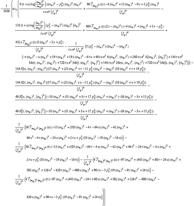 -1/3456 (i c _ 2^(  ) ((9 (t + u) log((m _ K^(�   ))^2/(m _ π^(�   ))^2) ((m _ π^(�   ))^2 - p _ 2^2) (m _ K^(�   ))^2 (m _ π^(�   ))^2)/(t u π^2 (f _ ϕ^(�   ))^4) + (96 Overscript[J, _] _ (m _ η^(�   ))^2(s) (-4 (m _ π^(�   ))^2 + 13 (m _ K^(�   ))^2 - 9 s + 3 p _ 2^2) (m _ π^(�   ))^2)/(f _ ϕ^(�   ))^4 - (135 (t + u) log((m _ η^(�   ))^2/(m _ K^(�   ))^2) (p _ 2^2 - (m _ π^(�   ))^2) (m _ K^(�   ))^2 (m _ η^(�   ))^2)/(t u π^2 (f _ ϕ^(�   ))^4) + (864 Overscript[J, _] _ (m _ π^(�   ))^2(s) (2 s - (m _ π^(�   ))^2) (-4 (m _ π^(�   ))^2 + (m _ K^(�   ))^2 + 3 s - p _ 2^2))/(f _ ϕ^(�   ))^4 + (432 s Overscript[J, _] _ (m _ K^(�   ))^2(s) (3 (m _ K^(�   ))^2 - 3 s + p _ 2^2))/(f _ ϕ^(�   ))^4 - 1/(t u π^2 (f _ ϕ^(�   ))^4) (3 (p _ 2^2 - (m _ π^(�   ))^2) ((m _ π^(�   ))^2 - (m _ K^(�   ))^2) (-t (m _ π^(�   ))^2 - u (m _ π^(�   ))^2 + 19 t (m _ K^(�   ))^2 + 19 u (m _ K^(�   ))^2 - 6 t u + 48 t u π^2 k((m _ π^(�   ))^2, (m _ K^(�   ))^2) + 240 t u π^2 k((m _ K^(�   ))^2, (m _ η^(�   ))^2) + 144 t u π^2 Mr(t, (m _ π^(�   ))^2, (m _ K^(�   ))^2) + 720 t u π^2 Mr(t, (m _ K^(�   ))^2, (m _ η^(�   ))^2) + 144 t u π^2 Mr(u, (m _ π^(�   ))^2, (m _ K^(�   ))^2) + 720 t u π^2 Mr(u, (m _ K^(�   ))^2, (m _ η^(�   ))^2))) - (144 K[u, (m _ π^(�   ))^2, (m _ K^(�   ))^2] (17 (m _ π^(�   ))^4 + (23 (m _ K^(�   ))^2 + t - 11 p _ 2^2) (m _ π^(�   ))^2 - (m _ K^(�   ))^2 (10 (m _ K^(�   ))^2 + t + 19 p _ 2^2)))/(f _ ϕ^(�   ))^4 - (144 K[t, (m _ π^(�   ))^2, (m _ K^(�   ))^2] (17 (m _ π^(�   ))^4 + (23 (m _ K^(�   ))^2 + u - 11 p _ 2^2) (m _ π^(�   ))^2 - (m _ K^(�   ))^2 (10 (m _ K^(�   ))^2 + u + 19 p _ 2^2)))/(f _ ϕ^(�   ))^4 - (48 K[u, (m _ K^(�   ))^2, (m _ η^(�   ))^2] (-35 (m _ π^(�   ))^4 + (31 (m _ K^(�   ))^2 + 5 t + 17 p _ 2^2) (m _ π^(�   ))^2 + (m _ K^(�   ))^2 (-26 (m _ K^(�   ))^2 - 5 t + 13 p _ 2^2)))/(f _ ϕ^(�   ))^4 - (48 K[t, (m _ K^(�   ))^2, (m _ η^(�   ))^2] (-35 (m _ π^(�   ))^4 + (31 (m _ K^(�   ))^2 + 5 u + 17 p _ 2^2) (m _ π^(�   ))^2 + (m _ K^(�   ))^2 (-26 (m _ K^(�   ))^2 - 5 u + 13 p _ 2^2)))/(f _ ϕ^(�   ))^4 - 1/(f _ ϕ^(�   ))^4 (36 Overscript[J, _] _ ((m _ π^(�   ))^2 (m _ K^(�   ))^2)(u) (-13 (m _ π^(�   ))^4 + (103 (m _ K^(�   ))^2 - 4 t - 64 u) (m _ π^(�   ))^2 - 42 (m _ K^(�   ))^4 + 46 u^2 - 4 t (m _ K^(�   ))^2 - 24 u (m _ K^(�   ))^2 + 2 t u + p _ 2^2 (35 (m _ π^(�   ))^2 - 19 (m _ K^(�   ))^2 - 16 u))) - 1/(f _ ϕ^(�   ))^4 (36 Overscript[J, _] _ ((m _ π^(�   ))^2 (m _ K^(�   ))^2)(t) (-13 (m _ π^(�   ))^4 + (103 (m _ K^(�   ))^2 - 64 t - 4 u) (m _ π^(�   ))^2 - 42 (m _ K^(�   ))^4 + 46 t^2 - 24 t (m _ K^(�   ))^2 - 4 u (m _ K^(�   ))^2 + 2 t u + p _ 2^2 (35 (m _ π^(�   ))^2 - 19 (m _ K^(�   ))^2 - 16 t))) - 1/(f _ ϕ^(�   ))^4 (4 Overscript[J, _] _ ((m _ K^(�   ))^2 (m _ η^(�   ))^2)(u) (-97 (m _ π^(�   ))^4 + (443 (m _ K^(�   ))^2 + 60 t - 24 u) (m _ π^(�   ))^2 + 302 (m _ K^(�   ))^4 + 126 u^2 - 420 t (m _ K^(�   ))^2 - 480 u (m _ K^(�   ))^2 + 90 t u - 3 p _ 2^2 (19 (m _ π^(�   ))^2 - 91 (m _ K^(�   ))^2 + 24 u))) - 1/(f _ ϕ^(�   ))^4 (4 Overscript[J, _] _ ((m _ K^(�   ))^2 (m _ η^(�   ))^2)(t) (-97 (m _ π^(�   ))^4 + (443 (m _ K^(�   ))^2 - 24 t + 60 u) (m _ π^(�   ))^2 + 302 (m _ K^(�   ))^4 + 126 t^2 - 480 t (m _ K^(�   ))^2 - 420 u (m _ K^(�   ))^2 + 90 t u - 3 p _ 2^2 (19 (m _ π^(�   ))^2 - 91 (m _ K^(�   ))^2 + 24 t)))))