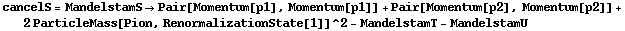 cancelS = MandelstamS -> Pair[Momentum[p1], Momentum[p1]] + Pair[Momentum[p2], Momentum[p2]] + 2 ParticleMass[Pion, RenormalizationState[1]]^2 - MandelstamT - MandelstamU