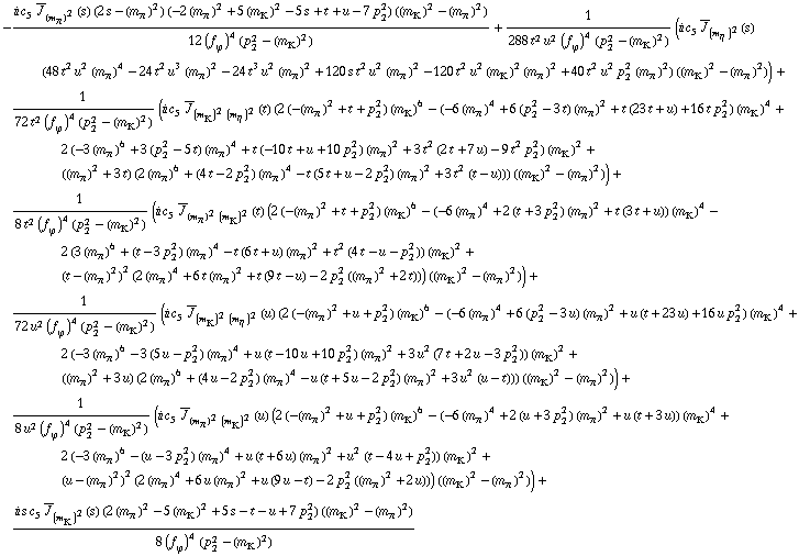 -(i c _ 5^(  ) Overscript[J, _] _ (m _ π^(�   ))^2(s) (2 s - (m _ π^(�   ))^2) (-2 (m _ π^(�   ))^2 + 5 (m _ K^(�   ))^2 - 5 s + t + u - 7 p _ 2^2) ((m _ K^(�   ))^2 - (m _ π^(�   ))^2))/(12 (f _ ϕ^(�   ))^4 (p _ 2^2 - (m _ K^(�   ))^2)) + 1/(288 t^2 u^2 (f _ ϕ^(�   ))^4 (p _ 2^2 - (m _ K^(�   ))^2)) (i c _ 5^(  ) Overscript[J, _] _ (m _ η^(�   ))^2(s) (48 t^2 u^2 (m _ π^(�   ))^4 - 24 t^2 u^3 (m _ π^(�   ))^2 - 24 t^3 u^2 (m _ π^(�   ))^2 + 120 s t^2 u^2 (m _ π^(�   ))^2 - 120 t^2 u^2 (m _ K^(�   ))^2 (m _ π^(�   ))^2 + 40 t^2 u^2 p _ 2^2 (m _ π^(�   ))^2) ((m _ K^(�   ))^2 - (m _ π^(�   ))^2)) + 1/(72 t^2 (f _ ϕ^(�   ))^4 (p _ 2^2 - (m _ K^(�   ))^2)) (i c _ 5^(  ) Overscript[J, _] _ ((m _ K^(�   ))^2 (m _ η^(�   ))^2)(t) (2 (-(m _ π^(�   ))^2 + t + p _ 2^2) (m _ K^(�   ))^6 - (-6 (m _ π^(�   ))^4 + 6 (p _ 2^2 - 3 t) (m _ π^(�   ))^2 + t (23 t + u) + 16 t p _ 2^2) (m _ K^(�   ))^4 + 2 (-3 (m _ π^(�   ))^6 + 3 (p _ 2^2 - 5 t) (m _ π^(�   ))^4 + t (-10 t + u + 10 p _ 2^2) (m _ π^(�   ))^2 + 3 t^2 (2 t + 7 u) - 9 t^2 p _ 2^2) (m _ K^(�   ))^2 + ((m _ π^(�   ))^2 + 3 t) (2 (m _ π^(�   ))^6 + (4 t - 2 p _ 2^2) (m _ π^(�   ))^4 - t (5 t + u - 2 p _ 2^2) (m _ π^(�   ))^2 + 3 t^2 (t - u))) ((m _ K^(�   ))^2 - (m _ π^(�   ))^2)) + 1/(8 t^2 (f _ ϕ^(�   ))^4 (p _ 2^2 - (m _ K^(�   ))^2)) (i c _ 5^(  ) Overscript[J, _] _ ((m _ π^(�   ))^2 (m _ K^(�   ))^2)(t) (2 (-(m _ π^(�   ))^2 + t + p _ 2^2) (m _ K^(�   ))^6 - (-6 (m _ π^(�   ))^4 + 2 (t + 3 p _ 2^2) (m _ π^(�   ))^2 + t (3 t + u)) (m _ K^(�   ))^4 - 2 (3 (m _ π^(�   ))^6 + (t - 3 p _ 2^2) (m _ π^(�   ))^4 - t (6 t + u) (m _ π^(�   ))^2 + t^2 (4 t - u - p _ 2^2)) (m _ K^(�   ))^2 + (t - (m _ π^(�   ))^2)^2 (2 (m _ π^(�   ))^4 + 6 t (m _ π^(�   ))^2 + t (9 t - u) - 2 p _ 2^2 ((m _ π^(�   ))^2 + 2 t))) ((m _ K^(�   ))^2 - (m _ π^(�   ))^2)) + 1/(72 u^2 (f _ ϕ^(�   ))^4 (p _ 2^2 - (m _ K^(�   ))^2)) (i c _ 5^(  ) Overscript[J, _] _ ((m _ K^(�   ))^2 (m _ η^(�   ))^2)(u) (2 (-(m _ π^(�   ))^2 + u + p _ 2^2) (m _ K^(�   ))^6 - (-6 (m _ π^(�   ))^4 + 6 (p _ 2^2 - 3 u) (m _ π^(�   ))^2 + u (t + 23 u) + 16 u p _ 2^2) (m _ K^(�   ))^4 + 2 (-3 (m _ π^(�   ))^6 - 3 (5 u - p _ 2^2) (m _ π^(�   ))^4 + u (t - 10 u + 10 p _ 2^2) (m _ π^(�   ))^2 + 3 u^2 (7 t + 2 u - 3 p _ 2^2)) (m _ K^(�   ))^2 + ((m _ π^(�   ))^2 + 3 u) (2 (m _ π^(�   ))^6 + (4 u - 2 p _ 2^2) (m _ π^(�   ))^4 - u (t + 5 u - 2 p _ 2^2) (m _ π^(�   ))^2 + 3 u^2 (u - t))) ((m _ K^(�   ))^2 - (m _ π^(�   ))^2)) + 1/(8 u^2 (f _ ϕ^(�   ))^4 (p _ 2^2 - (m _ K^(�   ))^2)) (i c _ 5^(  ) Overscript[J, _] _ ((m _ π^(�   ))^2 (m _ K^(�   ))^2)(u) (2 (-(m _ π^(�   ))^2 + u + p _ 2^2) (m _ K^(�   ))^6 - (-6 (m _ π^(�   ))^4 + 2 (u + 3 p _ 2^2) (m _ π^(�   ))^2 + u (t + 3 u)) (m _ K^(�   ))^4 + 2 (-3 (m _ π^(�   ))^6 - (u - 3 p _ 2^2) (m _ π^(�   ))^4 + u (t + 6 u) (m _ π^(�   ))^2 + u^2 (t - 4 u + p _ 2^2)) (m _ K^(�   ))^2 + (u - (m _ π^(�   ))^2)^2 (2 (m _ π^(�   ))^4 + 6 u (m _ π^(�   ))^2 + u (9 u - t) - 2 p _ 2^2 ((m _ π^(�   ))^2 + 2 u))) ((m _ K^(�   ))^2 - (m _ π^(�   ))^2)) + (i s c _ 5^(  ) Overscript[J, _] _ (m _ K^(�   ))^2(s) (2 (m _ π^(�   ))^2 - 5 (m _ K^(�   ))^2 + 5 s - t - u + 7 p _ 2^2) ((m _ K^(�   ))^2 - (m _ π^(�   ))^2))/(8 (f _ ϕ^(�   ))^4 (p _ 2^2 - (m _ K^(�   ))^2))