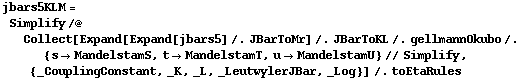 jbars5KLM = Simplify /@ Collect[Expand[Expand[jbars5] /. JBarToMr] /. JBarToKL /. gellmannOkubo /. {s -> MandelstamS, t -> MandelstamT, u -> MandelstamU} // Simplify, {_CouplingConstant, _K, _L, _LeutwylerJBar, _Log}] /. toEtaRules