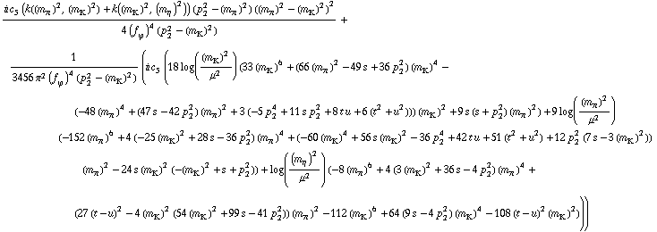 (i c _ 5^(  ) (k((m _ π^(�   ))^2, (m _ K^(�   ))^2) + k((m _ K^(�   ))^2, (m _ η^(�   ))^2)) (p _ 2^2 - (m _ π^(�   ))^2) ((m _ π^(�   ))^2 - (m _ K^(�   ))^2)^2)/(4 (f _ ϕ^(�   ))^4 (p _ 2^2 - (m _ K^(�   ))^2)) + 1/(3456 π^2 (f _ ϕ^(�   ))^4 (p _ 2^2 - (m _ K^(�   ))^2)) (i c _ 5^(  ) (18 log((m _ K^(�   ))^2/μ^2) (33 (m _ K^(�   ))^6 + (66 (m _ π^(�   ))^2 - 49 s + 36 p _ 2^2) (m _ K^(�   ))^4 - (-48 (m _ π^(�   ))^4 + (47 s - 42 p _ 2^2) (m _ π^(�   ))^2 + 3 (-5 p _ 2^4 + 11 s p _ 2^2 + 8 t u + 6 (t^2 + u^2))) (m _ K^(�   ))^2 + 9 s (s + p _ 2^2) (m _ π^(�   ))^2) + 9 log((m _ π^(�   ))^2/μ^2) (-152 (m _ π^(�   ))^6 + 4 (-25 (m _ K^(�   ))^2 + 28 s - 36 p _ 2^2) (m _ π^(�   ))^4 + (-60 (m _ K^(�   ))^4 + 56 s (m _ K^(�   ))^2 - 36 p _ 2^4 + 42 t u + 51 (t^2 + u^2) + 12 p _ 2^2 (7 s - 3 (m _ K^(�   ))^2)) (m _ π^(�   ))^2 - 24 s (m _ K^(�   ))^2 (-(m _ K^(�   ))^2 + s + p _ 2^2)) + log((m _ η^(�   ))^2/μ^2) (-8 (m _ π^(�   ))^6 + 4 (3 (m _ K^(�   ))^2 + 36 s - 4 p _ 2^2) (m _ π^(�   ))^4 + (27 (t - u)^2 - 4 (m _ K^(�   ))^2 (54 (m _ K^(�   ))^2 + 99 s - 41 p _ 2^2)) (m _ π^(�   ))^2 - 112 (m _ K^(�   ))^6 + 64 (9 s - 4 p _ 2^2) (m _ K^(�   ))^4 - 108 (t - u)^2 (m _ K^(�   ))^2)))