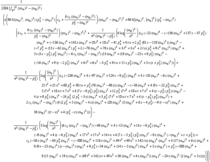 1/(2304 (f _ ϕ^(�   ))^4 ((m _ π^(�   ))^2 - (m _ K^(�   ))^2)) (i (96 k((m _ π^(�   ))^2, (m _ K^(�   ))^2) (p _ 2^2 - (m _ π^(�   ))^2) (c _ 2^(  ) + (6 c _ 5^(  ) ((m _ π^(�   ))^2 - (m _ K^(�   ))^2))/(p _ 2^2 - (m _ K^(�   ))^2)) ((m _ π^(�   ))^2 - (m _ K^(�   ))^2)^2 + 96 k((m _ K^(�   ))^2, (m _ η^(�   ))^2) (p _ 2^2 - (m _ π^(�   ))^2) (5 c _ 2^(  ) + (6 c _ 5^(  ) ((m _ π^(�   ))^2 - (m _ K^(�   ))^2))/(p _ 2^2 - (m _ K^(�   ))^2)) ((m _ π^(�   ))^2 - (m _ K^(�   ))^2)^2 + 1/(π^2 ((m _ K^(�   ))^2 - p _ 2^2)) (6 log((m _ K^(�   ))^2/μ^2) (c _ 2^(  ) (-23 (m _ K^(�   ))^8 - (-158 (m _ π^(�   ))^2 + 137 s - 57 p _ 2^2) (m _ K^(�   ))^6 + (-156 (m _ π^(�   ))^4 + 143 s (m _ π^(�   ))^2 + 10 t^2 + 10 u^2 - 41 p _ 2^4 + 4 t u + 2 p _ 2^2 (81 s - 110 (m _ π^(�   ))^2)) (m _ K^(�   ))^4 - (-7 p _ 2^6 + (13 s - 62 (m _ π^(�   ))^2) p _ 2^4 + 2 (-78 (m _ π^(�   ))^4 + 76 s (m _ π^(�   ))^2 + 5 t^2 + 5 u^2 + 2 t u) p _ 2^2 + 9 s^2 (m _ π^(�   ))^2) (m _ K^(�   ))^2 + 3 s (3 s - p _ 2^2) p _ 2^2 (m _ π^(�   ))^2) - 6 c _ 5^(  ) ((m _ π^(�   ))^2 - (m _ K^(�   ))^2) (15 (m _ K^(�   ))^6 + (18 (m _ π^(�   ))^2 - 23 s + 8 p _ 2^2) (m _ K^(�   ))^4 - (-16 (m _ π^(�   ))^4 + 9 (s - 2 p _ 2^2) (m _ π^(�   ))^2 + 6 t^2 + 6 u^2 - 5 p _ 2^4 + 8 t u + 11 s p _ 2^2) (m _ K^(�   ))^2 + 3 s (s + p _ 2^2) (m _ π^(�   ))^2))) + 1/(π^2 ((m _ K^(�   ))^2 - p _ 2^2)) (log((m _ η^(�   ))^2/μ^2) (c _ 2^(  ) (-256 (m _ K^(�   ))^8 + 4 (-97 (m _ π^(�   ))^2 + 124 s - 8 p _ 2^2) (m _ K^(�   ))^6 + 4 (-10 (m _ π^(�   ))^4 - 6 s (m _ π^(�   ))^2 + 21 t^2 + 21 u^2 + 60 p _ 2^4 + 30 t u + p _ 2^2 (76 (m _ π^(�   ))^2 - 96 s)) (m _ K^(�   ))^4 - (-36 (m _ π^(�   ))^6 + 4 (9 s - 22 p _ 2^2) (m _ π^(�   ))^4 + 3 (7 t^2 + 10 u t + 7 u^2 + 4 (7 s - 8 p _ 2^2) p _ 2^2) (m _ π^(�   ))^2 + 12 p _ 2^2 (7 t^2 + 10 u t + 7 u^2 + 4 (s - p _ 2^2) p _ 2^2)) (m _ K^(�   ))^2 - 4 (s + 9 p _ 2^2) (m _ π^(�   ))^6 - 24 p _ 2^2 (2 p _ 2^2 - 3 s) (m _ π^(�   ))^4 + 3 p _ 2^2 (7 t^2 + 10 u t + 7 u^2 + 4 (s - p _ 2^2) p _ 2^2) (m _ π^(�   ))^2) + 2 c _ 5^(  ) ((m _ π^(�   ))^2 - (m _ K^(�   ))^2) (4 (2 p _ 2^2 + 3 ((m _ K^(�   ))^2 - 4 s)) (m _ π^(�   ))^4 + (20 (m _ K^(�   ))^2 (3 (m _ K^(�   ))^2 + 6 s - 4 p _ 2^2) - 9 (t - u)^2) (m _ π^(�   ))^2 + 36 (m _ K^(�   ))^2 ((t - u)^2 + 4 (p _ 2^2 - s) (m _ K^(�   ))^2)))) - 1/(π^2 ((m _ K^(�   ))^2 - p _ 2^2)) (3 log((m _ π^(�   ))^2/μ^2) (6 c _ 5^(  ) ((m _ π^(�   ))^2 - (m _ K^(�   ))^2) (-48 (m _ π^(�   ))^6 + 4 (-13 (m _ K^(�   ))^2 + 14 s - 8 p _ 2^2) (m _ π^(�   ))^4 + (-8 (m _ K^(�   ))^4 + 4 (s - 6 p _ 2^2) (m _ K^(�   ))^2 + 17 t^2 + 17 u^2 + 14 t u + 4 (7 s - 3 p _ 2^2) p _ 2^2) (m _ π^(�   ))^2 - 8 s (m _ K^(�   ))^2 (-(m _ K^(�   ))^2 + s + p _ 2^2)) + c _ 2^(  ) (-36 s (m _ π^(�   ))^6 - 64 p _ 2^6 (m _ π^(�   ))^2 - (-300 (m _ π^(�   ))^4 + 116 s (m _ π^(�   ))^2 + 49 t^2 + 49 u^2 + 142 t u) (m _ K^(�   ))^2 (m _ π^(�   ))^2 + 4 (17 (m _ π^(�   ))^2 + 6 s) (m _ K^(�   ))^6 + 8 (9 s - 23 (m _ π^(�   ))^2) (s - (m _ π^(�   ))^2) (m _ K^(�   ))^4 + 8 p _ 2^4 (-34 (m _ π^(�   ))^4 + (14 s - 5 (m _ K^(�   ))^2) (m _ π^(�   ))^2 + 3 s (m _ K^(�   ))^2) + p _ 2^2 (-300 (m _ π^(�   ))^6 + 8 (11 (m _ K^(�   ))^2 + 19 s) (m _ π^(�   ))^4 + (49 t^2 + 142 u t + 49 u^2 + 36 ((m _ K^(�   ))^4 + 4 s (m _ K^(�   ))^2)) (m _ π^(�   ))^2 - 24 s (m _ K^(�   ))^2 (2 (m _ K^(�   ))^2 + 3 s)))))))