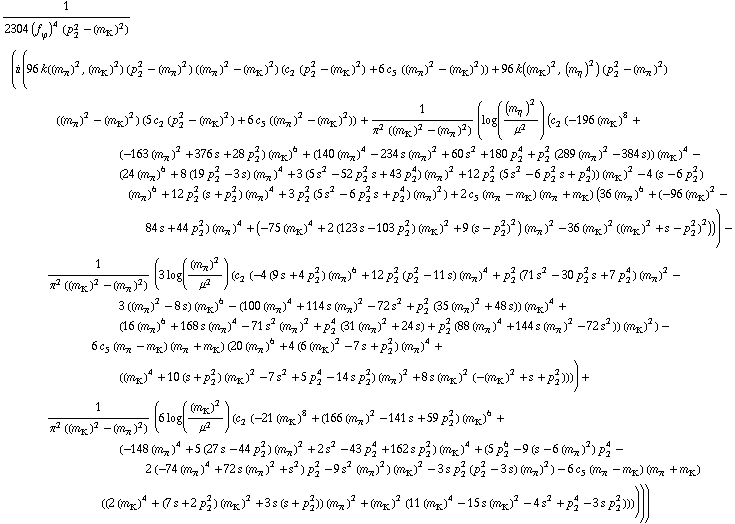 1/(2304 (f _ ϕ^(�   ))^4 (p _ 2^2 - (m _ K^(�   ))^2)) (i (96 k((m _ π^(�   ))^2, (m _ K^(�   ))^2) (p _ 2^2 - (m _ π^(�   ))^2) ((m _ π^(�   ))^2 - (m _ K^(�   ))^2) (c _ 2^(  ) (p _ 2^2 - (m _ K^(�   ))^2) + 6 c _ 5^(  ) ((m _ π^(�   ))^2 - (m _ K^(�   ))^2)) + 96 k((m _ K^(�   ))^2, (m _ η^(�   ))^2) (p _ 2^2 - (m _ π^(�   ))^2) ((m _ π^(�   ))^2 - (m _ K^(�   ))^2) (5 c _ 2^(  ) (p _ 2^2 - (m _ K^(�   ))^2) + 6 c _ 5^(  ) ((m _ π^(�   ))^2 - (m _ K^(�   ))^2)) + 1/(π^2 ((m _ K^(�   ))^2 - (m _ π^(�   ))^2)) (log((m _ η^(�   ))^2/μ^2) (c _ 2^(  ) (-196 (m _ K^(�   ))^8 + (-163 (m _ π^(�   ))^2 + 376 s + 28 p _ 2^2) (m _ K^(�   ))^6 + (140 (m _ π^(�   ))^4 - 234 s (m _ π^(�   ))^2 + 60 s^2 + 180 p _ 2^4 + p _ 2^2 (289 (m _ π^(�   ))^2 - 384 s)) (m _ K^(�   ))^4 - (24 (m _ π^(�   ))^6 + 8 (19 p _ 2^2 - 3 s) (m _ π^(�   ))^4 + 3 (5 s^2 - 52 p _ 2^2 s + 43 p _ 2^4) (m _ π^(�   ))^2 + 12 p _ 2^2 (5 s^2 - 6 p _ 2^2 s + p _ 2^4)) (m _ K^(�   ))^2 - 4 (s - 6 p _ 2^2) (m _ π^(�   ))^6 + 12 p _ 2^2 (s + p _ 2^2) (m _ π^(�   ))^4 + 3 p _ 2^2 (5 s^2 - 6 p _ 2^2 s + p _ 2^4) (m _ π^(�   ))^2) + 2 c _ 5^(  ) (m _ π^(�   ) - m _ K^(�   )) (m _ π^(�   ) + m _ K^(�   )) (36 (m _ π^(�   ))^6 + (-96 (m _ K^(�   ))^2 - 84 s + 44 p _ 2^2) (m _ π^(�   ))^4 + (-75 (m _ K^(�   ))^4 + 2 (123 s - 103 p _ 2^2) (m _ K^(�   ))^2 + 9 (s - p _ 2^2)^2) (m _ π^(�   ))^2 - 36 (m _ K^(�   ))^2 ((m _ K^(�   ))^2 + s - p _ 2^2)^2))) - 1/(π^2 ((m _ K^(�   ))^2 - (m _ π^(�   ))^2)) (3 log((m _ π^(�   ))^2/μ^2) (c _ 2^(  ) (-4 (9 s + 4 p _ 2^2) (m _ π^(�   ))^6 + 12 p _ 2^2 (p _ 2^2 - 11 s) (m _ π^(�   ))^4 + p _ 2^2 (71 s^2 - 30 p _ 2^2 s + 7 p _ 2^4) (m _ π^(�   ))^2 - 3 ((m _ π^(�   ))^2 - 8 s) (m _ K^(�   ))^6 - (100 (m _ π^(�   ))^4 + 114 s (m _ π^(�   ))^2 - 72 s^2 + p _ 2^2 (35 (m _ π^(�   ))^2 + 48 s)) (m _ K^(�   ))^4 + (16 (m _ π^(�   ))^6 + 168 s (m _ π^(�   ))^4 - 71 s^2 (m _ π^(�   ))^2 + p _ 2^4 (31 (m _ π^(�   ))^2 + 24 s) + p _ 2^2 (88 (m _ π^(�   ))^4 + 144 s (m _ π^(�   ))^2 - 72 s^2)) (m _ K^(�   ))^2) - 6 c _ 5^(  ) (m _ π^(�   ) - m _ K^(�   )) (m _ π^(�   ) + m _ K^(�   )) (20 (m _ π^(�   ))^6 + 4 (6 (m _ K^(�   ))^2 - 7 s + p _ 2^2) (m _ π^(�   ))^4 + ((m _ K^(�   ))^4 + 10 (s + p _ 2^2) (m _ K^(�   ))^2 - 7 s^2 + 5 p _ 2^4 - 14 s p _ 2^2) (m _ π^(�   ))^2 + 8 s (m _ K^(�   ))^2 (-(m _ K^(�   ))^2 + s + p _ 2^2)))) + 1/(π^2 ((m _ K^(�   ))^2 - (m _ π^(�   ))^2)) (6 log((m _ K^(�   ))^2/μ^2) (c _ 2^(  ) (-21 (m _ K^(�   ))^8 + (166 (m _ π^(�   ))^2 - 141 s + 59 p _ 2^2) (m _ K^(�   ))^6 + (-148 (m _ π^(�   ))^4 + 5 (27 s - 44 p _ 2^2) (m _ π^(�   ))^2 + 2 s^2 - 43 p _ 2^4 + 162 s p _ 2^2) (m _ K^(�   ))^4 + (5 p _ 2^6 - 9 (s - 6 (m _ π^(�   ))^2) p _ 2^4 - 2 (-74 (m _ π^(�   ))^4 + 72 s (m _ π^(�   ))^2 + s^2) p _ 2^2 - 9 s^2 (m _ π^(�   ))^2) (m _ K^(�   ))^2 - 3 s p _ 2^2 (p _ 2^2 - 3 s) (m _ π^(�   ))^2) - 6 c _ 5^(  ) (m _ π^(�   ) - m _ K^(�   )) (m _ π^(�   ) + m _ K^(�   )) ((2 (m _ K^(�   ))^4 + (7 s + 2 p _ 2^2) (m _ K^(�   ))^2 + 3 s (s + p _ 2^2)) (m _ π^(�   ))^2 + (m _ K^(�   ))^2 (11 (m _ K^(�   ))^4 - 15 s (m _ K^(�   ))^2 - 4 s^2 + p _ 2^4 - 3 s p _ 2^2))))))