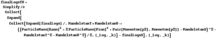 finalLogsTU = Simplify /@ Collect[Expand[Collect[Expand[finalLogs] /. MandelstamT * MandelstamU -> ((ParticleMass[Kaon]^2 + 2 ParticleMass[Pion]^2 + Pair[Momentum[p2], Momentum[p2]] - MandelstamS)^2 - MandelstamT^2 - MandelstamU^2)/2, {_Log, _k}] - finalLogsS], {_Log, _k}]