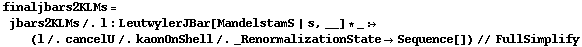 finaljbars2KLMs = jbars2KLMs /. l : LeutwylerJBar[MandelstamS | s, __] * _ :> (l /. cancelU /. kaonOnShell /. _RenormalizationState -> Sequence[]) // FullSimplify