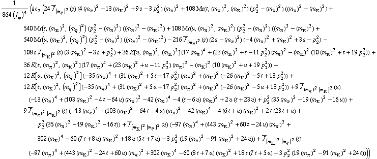 1/(864 (f _ ϕ^(�   ))^4) (i c _ 2^(  ) (24 Overscript[J, _] _ (m _ η^(�   ))^2(s) (4 (m _ π^(�   ))^2 - 13 (m _ K^(�   ))^2 + 9 s - 3 p _ 2^2) (m _ π^(�   ))^2 + 108 Mr(t, (m _ π^(�   ))^2, (m _ K^(�   ))^2) (p _ 2^2 - (m _ π^(�   ))^2) ((m _ π^(�   ))^2 - (m _ K^(�   ))^2) + 540 Mr(t, (m _ K^(�   ))^2, (m _ η^(�   ))^2) (p _ 2^2 - (m _ π^(�   ))^2) ((m _ π^(�   ))^2 - (m _ K^(�   ))^2) + 108 Mr(u, (m _ π^(�   ))^2, (m _ K^(�   ))^2) (p _ 2^2 - (m _ π^(�   ))^2) ((m _ π^(�   ))^2 - (m _ K^(�   ))^2) + 540 Mr(u, (m _ K^(�   ))^2, (m _ η^(�   ))^2) (p _ 2^2 - (m _ π^(�   ))^2) ((m _ π^(�   ))^2 - (m _ K^(�   ))^2) - 216 Overscript[J, _] _ (m _ π^(�   ))^2(s) (2 s - (m _ π^(�   ))^2) (-4 (m _ π^(�   ))^2 + (m _ K^(�   ))^2 + 3 s - p _ 2^2) - 108 s Overscript[J, _] _ (m _ K^(�   ))^2(s) (3 (m _ K^(�   ))^2 - 3 s + p _ 2^2) + 36 K[u, (m _ π^(�   ))^2, (m _ K^(�   ))^2] (17 (m _ π^(�   ))^4 + (23 (m _ K^(�   ))^2 + t - 11 p _ 2^2) (m _ π^(�   ))^2 - (m _ K^(�   ))^2 (10 (m _ K^(�   ))^2 + t + 19 p _ 2^2)) + 36 K[t, (m _ π^(�   ))^2, (m _ K^(�   ))^2] (17 (m _ π^(�   ))^4 + (23 (m _ K^(�   ))^2 + u - 11 p _ 2^2) (m _ π^(�   ))^2 - (m _ K^(�   ))^2 (10 (m _ K^(�   ))^2 + u + 19 p _ 2^2)) + 12 K[u, (m _ K^(�   ))^2, (m _ η^(�   ))^2] (-35 (m _ π^(�   ))^4 + (31 (m _ K^(�   ))^2 + 5 t + 17 p _ 2^2) (m _ π^(�   ))^2 + (m _ K^(�   ))^2 (-26 (m _ K^(�   ))^2 - 5 t + 13 p _ 2^2)) + 12 K[t, (m _ K^(�   ))^2, (m _ η^(�   ))^2] (-35 (m _ π^(�   ))^4 + (31 (m _ K^(�   ))^2 + 5 u + 17 p _ 2^2) (m _ π^(�   ))^2 + (m _ K^(�   ))^2 (-26 (m _ K^(�   ))^2 - 5 u + 13 p _ 2^2)) + 9 Overscript[J, _] _ ((m _ π^(�   ))^2 (m _ K^(�   ))^2)(u) (-13 (m _ π^(�   ))^4 + (103 (m _ K^(�   ))^2 - 4 t - 64 u) (m _ π^(�   ))^2 - 42 (m _ K^(�   ))^4 - 4 (t + 6 u) (m _ K^(�   ))^2 + 2 u (t + 23 u) + p _ 2^2 (35 (m _ π^(�   ))^2 - 19 (m _ K^(�   ))^2 - 16 u)) + 9 Overscript[J, _] _ ((m _ π^(�   ))^2 (m _ K^(�   ))^2)(t) (-13 (m _ π^(�   ))^4 + (103 (m _ K^(�   ))^2 - 64 t - 4 u) (m _ π^(�   ))^2 - 42 (m _ K^(�   ))^4 - 4 (6 t + u) (m _ K^(�   ))^2 + 2 t (23 t + u) + p _ 2^2 (35 (m _ π^(�   ))^2 - 19 (m _ K^(�   ))^2 - 16 t)) + Overscript[J, _] _ ((m _ K^(�   ))^2 (m _ η^(�   ))^2)(u) (-97 (m _ π^(�   ))^4 + (443 (m _ K^(�   ))^2 + 60 t - 24 u) (m _ π^(�   ))^2 + 302 (m _ K^(�   ))^4 - 60 (7 t + 8 u) (m _ K^(�   ))^2 + 18 u (5 t + 7 u) - 3 p _ 2^2 (19 (m _ π^(�   ))^2 - 91 (m _ K^(�   ))^2 + 24 u)) + Overscript[J, _] _ ((m _ K^(�   ))^2 (m _ η^(�   ))^2)(t) (-97 (m _ π^(�   ))^4 + (443 (m _ K^(�   ))^2 - 24 t + 60 u) (m _ π^(�   ))^2 + 302 (m _ K^(�   ))^4 - 60 (8 t + 7 u) (m _ K^(�   ))^2 + 18 t (7 t + 5 u) - 3 p _ 2^2 (19 (m _ π^(�   ))^2 - 91 (m _ K^(�   ))^2 + 24 t))))