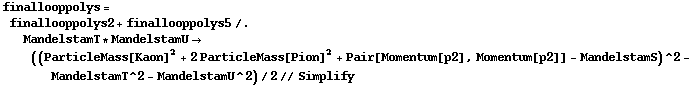 finallooppolys = finallooppolys2 + finallooppolys5 /. MandelstamT * MandelstamU -> ((ParticleMass[Kaon]^2 + 2 ParticleMass[Pion]^2 + Pair[Momentum[p2], Momentum[p2]] - MandelstamS)^2 - MandelstamT^2 - MandelstamU^2)/2 // Simplify