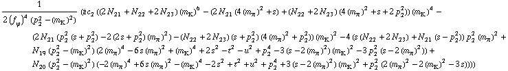 1/(2 (f _ ϕ^(�   ))^4 (p _ 2^2 - (m _ K^(�   ))^2)) (i c _ 2^(  ) ((2 N _ 21^(  ) + N _ 22^(  ) + 2 N _ 23^(  )) (m _ K^(�   ))^6 - (2 N _ 21^(  ) (4 (m _ π^(�   ))^2 + s) + (N _ 22^(  ) + 2 N _ 23^(  )) (4 (m _ π^(�   ))^2 + s + 2 p _ 2^2)) (m _ K^(�   ))^4 - (2 N _ 21^(  ) (p _ 2^2 (s + p _ 2^2) - 2 (2 s + p _ 2^2) (m _ π^(�   ))^2) - (N _ 22^(  ) + 2 N _ 23^(  )) (s + p _ 2^2) (4 (m _ π^(�   ))^2 + p _ 2^2)) (m _ K^(�   ))^2 - 4 (s (N _ 22^(  ) + 2 N _ 23^(  )) + N _ 21^(  ) (s - p _ 2^2)) p _ 2^2 (m _ π^(�   ))^2 + N _ 19^(  ) (p _ 2^2 - (m _ K^(�   ))^2) (2 (m _ π^(�   ))^4 - 6 s (m _ π^(�   ))^2 + (m _ K^(�   ))^4 + 2 s^2 - t^2 - u^2 + p _ 2^4 - 3 (s - 2 (m _ π^(�   ))^2) (m _ K^(�   ))^2 - 3 p _ 2^2 (s - 2 (m _ π^(�   ))^2)) + N _ 20^(  ) (p _ 2^2 - (m _ K^(�   ))^2) (-2 (m _ π^(�   ))^4 + 6 s (m _ π^(�   ))^2 - (m _ K^(�   ))^4 - 2 s^2 + t^2 + u^2 + p _ 2^4 + 3 (s - 2 (m _ π^(�   ))^2) (m _ K^(�   ))^2 + p _ 2^2 (2 (m _ π^(�   ))^2 - 2 (m _ K^(�   ))^2 - 3 s))))