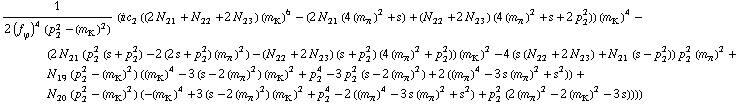 1/(2 (f _ ϕ^(�   ))^4 (p _ 2^2 - (m _ K^(�   ))^2)) (i c _ 2^(  ) ((2 N _ 21^(  ) + N _ 22^(  ) + 2 N _ 23^(  )) (m _ K^(�   ))^6 - (2 N _ 21^(  ) (4 (m _ π^(�   ))^2 + s) + (N _ 22^(  ) + 2 N _ 23^(  )) (4 (m _ π^(�   ))^2 + s + 2 p _ 2^2)) (m _ K^(�   ))^4 - (2 N _ 21^(  ) (p _ 2^2 (s + p _ 2^2) - 2 (2 s + p _ 2^2) (m _ π^(�   ))^2) - (N _ 22^(  ) + 2 N _ 23^(  )) (s + p _ 2^2) (4 (m _ π^(�   ))^2 + p _ 2^2)) (m _ K^(�   ))^2 - 4 (s (N _ 22^(  ) + 2 N _ 23^(  )) + N _ 21^(  ) (s - p _ 2^2)) p _ 2^2 (m _ π^(�   ))^2 + N _ 19^(  ) (p _ 2^2 - (m _ K^(�   ))^2) ((m _ K^(�   ))^4 - 3 (s - 2 (m _ π^(�   ))^2) (m _ K^(�   ))^2 + p _ 2^4 - 3 p _ 2^2 (s - 2 (m _ π^(�   ))^2) + 2 ((m _ π^(�   ))^4 - 3 s (m _ π^(�   ))^2 + s^2)) + N _ 20^(  ) (p _ 2^2 - (m _ K^(�   ))^2) (-(m _ K^(�   ))^4 + 3 (s - 2 (m _ π^(�   ))^2) (m _ K^(�   ))^2 + p _ 2^4 - 2 ((m _ π^(�   ))^4 - 3 s (m _ π^(�   ))^2 + s^2) + p _ 2^2 (2 (m _ π^(�   ))^2 - 2 (m _ K^(�   ))^2 - 3 s))))