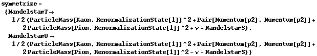 symmetrize = {MandelstamT -> 1/2 (ParticleMass[Kaon, RenormalizationState[1]]^2 + Pair[Momentum[p2], Momentum[p2]] + 2 ParticleMass[Pion, RenormalizationState[1]]^2 + ν - MandelstamS), MandelstamU -> 1/2 (ParticleMass[Kaon, RenormalizationState[1]]^2 + Pair[Momentum[p2], Momentum[p2]] + 2 ParticleMass[Pion, RenormalizationState[1]]^2 - ν - MandelstamS)}