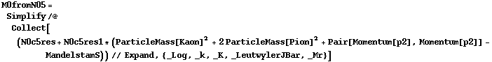M0fromN05 = Simplify /@ Collect[(N0c5res + N0c5res1 * (ParticleMass[Kaon]^2 + 2 ParticleMass[Pion]^2 + Pair[Momentum[p2], Momentum[p2]] - MandelstamS)) // Expand, {_Log, _k, _K, _LeutwylerJBar, _Mr}]