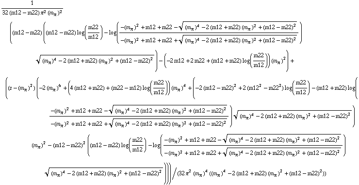 1/(32 (m12 - m22) π^2 (m _ π^(ó ))^2) ((m12 - m22) ((m12 - m22) log(m22/m12) - log((-(m _ π^(ó ))^2 + m12 + m22 - ((m _ π^(ó ))^4 - 2 (m12 + m22) (m _ π^(ó ))^2 + (m12 - m22)^2)^(1/2))/(-(m _ π^(ó ))^2 + m12 + m22 + ((m _ π^(ó ))^4 - 2 (m12 + m22) (m _ π^(ó ))^2 + (m12 - m22)^2)^(1/2))) ((m _ π^(ó ))^4 - 2 (m12 + m22) (m _ π^(ó ))^2 + (m12 - m22)^2)^(1/2)) - (-2 m12 + 2 m22 + (m12 + m22) log(m22/m12)) (m _ π^(ó ))^2) + ((s - (m _ π^(ó ))^2) (-2 (m _ π^(ó ))^6 + (4 (m12 + m22) + (m22 - m12) log(m22/m12)) (m _ π^(ó ))^4 + (-2 (m12 - m22)^2 + 2 (m12^2 - m22^2) log(m22/m12) - (m12 + m22) log((-(m _ π^(ó ))^2 + m12 + m22 - ((m _ π^(ó ))^4 - 2 (m12 + m22) (m _ π^(ó ))^2 + (m12 - m22)^2)^(1/2))/(-(m _ π^(ó ))^2 + m12 + m22 + ((m _ π^(ó ))^4 - 2 (m12 + m22) (m _ π^(ó ))^2 + (m12 - m22)^2)^(1/2))) ((m _ π^(ó ))^4 - 2 (m12 + m22) (m _ π^(ó ))^2 + (m12 - m22)^2)^(1/2)) (m _ π^(ó ))^2 - (m12 - m22)^2 ((m12 - m22) log(m22/m12) - log((-(m _ π^(ó ))^2 + m12 + m22 - ((m _ π^(ó ))^4 - 2 (m12 + m22) (m _ π^(ó ))^2 + (m12 - m22)^2)^(1/2))/(-(m _ π^(ó ))^2 + m12 + m22 + ((m _ π^(ó ))^4 - 2 (m12 + m22) (m _ π^(ó ))^2 + (m12 - m22)^2)^(1/2))) ((m _ π^(ó ))^4 - 2 (m12 + m22) (m _ π^(ó ))^2 + (m12 - m22)^2)^(1/2))))/(32 π^2 (m _ π^(ó ))^4 ((m _ π^(ó ))^4 - 2 (m12 + m22) (m _ π^(ó ))^2 + (m12 - m22)^2))