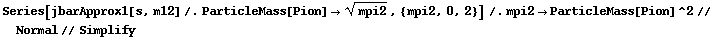 Series[jbarApprox1[s, m12] /. ParticleMass[Pion] -> mpi2^(1/2), {mpi2, 0, 2}] /. mpi2 -> ParticleMass[Pion]^2 // Normal // Simplify