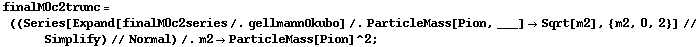finalM0c2trunc = ((Series[Expand[finalM0c2series /. gellmannOkubo] /. ParticleMass[Pion, ___] -> Sqrt[m2], {m2, 0, 2}] // Simplify) // Normal) /. m2 -> ParticleMass[Pion]^2 ;