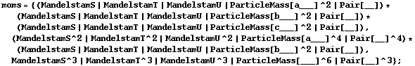 moms = {(MandelstamS | MandelstamT | MandelstamU | ParticleMass[a___]^2 | Pair[__]) * (MandelstamS | MandelstamT | MandelstamU | ParticleMass[b___]^2 | Pair[__]) * (MandelstamS | MandelstamT | MandelstamU | ParticleMass[c___]^2 | Pair[__]), (MandelstamS^2 | MandelstamT^2 | MandelstamU^2 | ParticleMass[a___]^4 | Pair[__]^4) * (MandelstamS | MandelstamT | MandelstamU | ParticleMass[b___]^2 | Pair[__]), MandelstamS^3 | MandelstamT^3 | MandelstamU^3 | ParticleMass[___]^6 | Pair[__]^3} ;