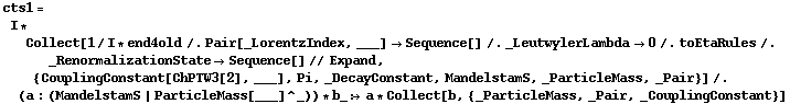 cts1 = I * Collect[1/I * end4old /. Pair[_LorentzIndex, ___] -> Sequence[] /. _LeutwylerLambda -> 0 /. toEtaRules /. _RenormalizationState -> Sequence[] // Expand, {CouplingConstant[ChPTW3[2], ___], Pi, _DecayConstant, MandelstamS, _ParticleMass, _Pair}] /. (a : (MandelstamS | ParticleMass[___]^_)) * b_ :> a * Collect[b, {_ParticleMass, _Pair, _CouplingConstant}]