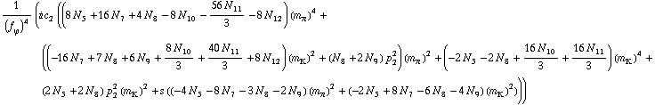1/(f _ ϕ^(�   ))^4 (i c _ 2^(  ) ((8 N _ 5^(  ) + 16 N _ 7^(  ) + 4 N _ 8^(  ) - 8 N _ 10^(  ) - (56 N _ 11^(  ))/3 - 8 N _ 12^(  )) (m _ π^(�   ))^4 + ((-16 N _ 7^(  ) + 7 N _ 8^(  ) + 6 N _ 9^(  ) + (8 N _ 10^(  ))/3 + (40 N _ 11^(  ))/3 + 8 N _ 12^(  )) (m _ K^(�   ))^2 + (N _ 8^(  ) + 2 N _ 9^(  )) p _ 2^2) (m _ π^(�   ))^2 + (-2 N _ 5^(  ) - 2 N _ 8^(  ) + (16 N _ 10^(  ))/3 + (16 N _ 11^(  ))/3) (m _ K^(�   ))^4 + (2 N _ 5^(  ) + 2 N _ 8^(  )) p _ 2^2 (m _ K^(�   ))^2 + s ((-4 N _ 5^(  ) - 8 N _ 7^(  ) - 3 N _ 8^(  ) - 2 N _ 9^(  )) (m _ π^(�   ))^2 + (-2 N _ 5^(  ) + 8 N _ 7^(  ) - 6 N _ 8^(  ) - 4 N _ 9^(  )) (m _ K^(�   ))^2)))