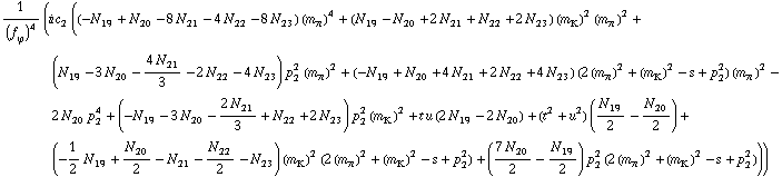 1/(f _ ϕ^(�   ))^4 (i c _ 2^(  ) ((-N _ 19^(  ) + N _ 20^(  ) - 8 N _ 21^(  ) - 4 N _ 22^(  ) - 8 N _ 23^(  )) (m _ π^(�   ))^4 + (N _ 19^(  ) - N _ 20^(  ) + 2 N _ 21^(  ) + N _ 22^(  ) + 2 N _ 23^(  )) (m _ K^(�   ))^2 (m _ π^(�   ))^2 + (N _ 19^(  ) - 3 N _ 20^(  ) - (4 N _ 21^(  ))/3 - 2 N _ 22^(  ) - 4 N _ 23^(  )) p _ 2^2 (m _ π^(�   ))^2 + (-N _ 19^(  ) + N _ 20^(  ) + 4 N _ 21^(  ) + 2 N _ 22^(  ) + 4 N _ 23^(  )) (2 (m _ π^(�   ))^2 + (m _ K^(�   ))^2 - s + p _ 2^2) (m _ π^(�   ))^2 - 2 N _ 20^(  ) p _ 2^4 + (-N _ 19^(  ) - 3 N _ 20^(  ) - (2 N _ 21^(  ))/3 + N _ 22^(  ) + 2 N _ 23^(  )) p _ 2^2 (m _ K^(�   ))^2 + t u (2 N _ 19^(  ) - 2 N _ 20^(  )) + (t^2 + u^2) (N _ 19^(  )/2 - N _ 20^(  )/2) + (-1/2 N _ 19^(  ) + N _ 20^(  )/2 - N _ 21^(  ) - N _ 22^(  )/2 - N _ 23^(  )) (m _ K^(�   ))^2 (2 (m _ π^(�   ))^2 + (m _ K^(�   ))^2 - s + p _ 2^2) + ((7 N _ 20^(  ))/2 - N _ 19^(  )/2) p _ 2^2 (2 (m _ π^(�   ))^2 + (m _ K^(�   ))^2 - s + p _ 2^2)))