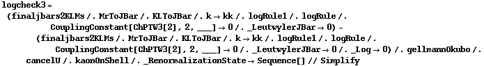 logcheck3 = (finaljbars2KLMs /. MrToJBar /. KLToJBar /. k -> kk /. logRule1 /. logRule /. CouplingConstant[ChPTW3[2], 2, ___] -> 0 /. _LeutwylerJBar -> 0) - (finaljbars2KLMs /. MrToJBar /. KLToJBar /. k -> kk /. logRule1 /. logRule /. CouplingConstant[ChPTW3[2], 2, ___] -> 0 /. _LeutwylerJBar -> 0 /. _Log -> 0) /. gellmannOkubo /. cancelU /. kaonOnShell /. _RenormalizationState -> Sequence[] // Simplify