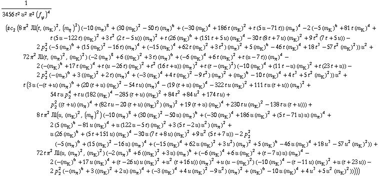 1/(3456 t^2 u^2 π^2 (f _ ϕ^(�   ))^4) (i c _ 2^(  ) (8 π^2 Jll(t, (m _ K^(�   ))^2, (m _ η^(�   ))^2) (-10 (m _ π^(�   ))^8 + (30 (m _ K^(�   ))^2 - 50 t) (m _ π^(�   ))^6 + (-30 (m _ K^(�   ))^4 + 186 t (m _ K^(�   ))^2 + t (5 u - 71 t)) (m _ π^(�   ))^4 - 2 (-5 (m _ K^(�   ))^6 + 81 t (m _ K^(�   ))^4 + t (5 u - 122 t) (m _ K^(�   ))^2 + 3 t^2 (2 t - 5 u)) (m _ π^(�   ))^2 + t (26 (m _ K^(�   ))^6 + (151 t + 5 u) (m _ K^(�   ))^4 - 30 t (8 t + 7 u) (m _ K^(�   ))^2 + 9 t^2 (7 t + 5 u)) - 2 p _ 2^2 (-5 (m _ π^(�   ))^6 + (15 (m _ K^(�   ))^2 - 16 t) (m _ π^(�   ))^4 + (-15 (m _ K^(�   ))^4 + 62 t (m _ K^(�   ))^2 + 3 t^2) (m _ π^(�   ))^2 + 5 (m _ K^(�   ))^6 - 46 t (m _ K^(�   ))^4 + 18 t^3 - 57 t^2 (m _ K^(�   ))^2)) u^2 + 72 π^2 Jll(t, (m _ π^(�   ))^2, (m _ K^(�   ))^2) (-2 (m _ π^(�   ))^8 + 6 ((m _ K^(�   ))^2 + 3 t) (m _ π^(�   ))^6 + (-6 (m _ K^(�   ))^4 + 6 t (m _ K^(�   ))^2 + t (u - 7 t)) (m _ π^(�   ))^4 - 2 (-(m _ K^(�   ))^6 + 17 t (m _ K^(�   ))^4 + t (u - 26 t) (m _ K^(�   ))^2 + t^2 (16 t + u)) (m _ π^(�   ))^2 + t (t - (m _ K^(�   ))^2) (-10 (m _ K^(�   ))^4 + (11 t - u) (m _ K^(�   ))^2 + t (23 t + u)) - 2 p _ 2^2 (-(m _ π^(�   ))^6 + 3 ((m _ K^(�   ))^2 + 2 t) (m _ π^(�   ))^4 + (-3 (m _ K^(�   ))^4 + 4 t (m _ K^(�   ))^2 - 9 t^2) (m _ π^(�   ))^2 + (m _ K^(�   ))^6 - 10 t (m _ K^(�   ))^4 + 4 t^3 + 5 t^2 (m _ K^(�   ))^2)) u^2 + t (3 u (-(t + u) (m _ π^(�   ))^6 + (20 (t + u) (m _ K^(�   ))^2 - 54 t u) (m _ π^(�   ))^4 - (19 (t + u) (m _ K^(�   ))^4 - 322 t u (m _ K^(�   ))^2 + 111 t u (t + u)) (m _ π^(�   ))^2 + 54 t u p _ 2^4 + t u (182 (m _ K^(�   ))^4 - 285 (t + u) (m _ K^(�   ))^2 + 84 t^2 + 84 u^2 + 174 t u) + p _ 2^2 ((t + u) (m _ π^(�   ))^4 + (82 t u - 20 (t + u) (m _ K^(�   ))^2) (m _ π^(�   ))^2 + 19 (t + u) (m _ K^(�   ))^4 + 230 t u (m _ K^(�   ))^2 - 138 t u (t + u))) + 8 t π^2 Jll(u, (m _ K^(�   ))^2, (m _ η^(�   ))^2) (-10 (m _ π^(�   ))^8 + (30 (m _ K^(�   ))^2 - 50 u) (m _ π^(�   ))^6 + (-30 (m _ K^(�   ))^4 + 186 u (m _ K^(�   ))^2 + (5 t - 71 u) u) (m _ π^(�   ))^4 + 2 (5 (m _ K^(�   ))^6 - 81 u (m _ K^(�   ))^4 + u (122 u - 5 t) (m _ K^(�   ))^2 + 3 (5 t - 2 u) u^2) (m _ π^(�   ))^2 + u (26 (m _ K^(�   ))^6 + (5 t + 151 u) (m _ K^(�   ))^4 - 30 u (7 t + 8 u) (m _ K^(�   ))^2 + 9 u^2 (5 t + 7 u)) - 2 p _ 2^2 (-5 (m _ π^(�   ))^6 + (15 (m _ K^(�   ))^2 - 16 u) (m _ π^(�   ))^4 + (-15 (m _ K^(�   ))^4 + 62 u (m _ K^(�   ))^2 + 3 u^2) (m _ π^(�   ))^2 + 5 (m _ K^(�   ))^6 - 46 u (m _ K^(�   ))^4 + 18 u^3 - 57 u^2 (m _ K^(�   ))^2)) + 72 t π^2 Jll(u, (m _ π^(�   ))^2, (m _ K^(�   ))^2) (-2 (m _ π^(�   ))^8 + 6 ((m _ K^(�   ))^2 + 3 u) (m _ π^(�   ))^6 + (-6 (m _ K^(�   ))^4 + 6 u (m _ K^(�   ))^2 + (t - 7 u) u) (m _ π^(�   ))^4 - 2 (-(m _ K^(�   ))^6 + 17 u (m _ K^(�   ))^4 + (t - 26 u) u (m _ K^(�   ))^2 + u^2 (t + 16 u)) (m _ π^(�   ))^2 + u (u - (m _ K^(�   ))^2) (-10 (m _ K^(�   ))^4 - (t - 11 u) (m _ K^(�   ))^2 + u (t + 23 u)) - 2 p _ 2^2 (-(m _ π^(�   ))^6 + 3 ((m _ K^(�   ))^2 + 2 u) (m _ π^(�   ))^4 + (-3 (m _ K^(�   ))^4 + 4 u (m _ K^(�   ))^2 - 9 u^2) (m _ π^(�   ))^2 + (m _ K^(�   ))^6 - 10 u (m _ K^(�   ))^4 + 4 u^3 + 5 u^2 (m _ K^(�   ))^2)))))