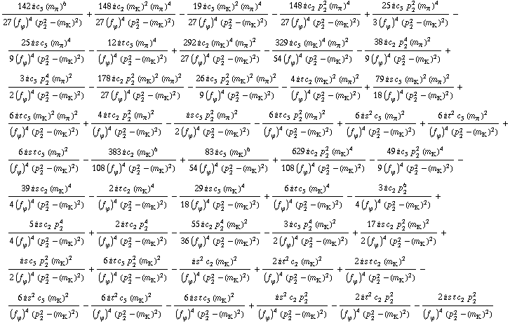 (142 i c _ 5^(  ) (m _ π^(�   ))^6)/(27 (f _ ϕ^(�   ))^4 (p _ 2^2 - (m _ K^(�   ))^2)) + (148 i c _ 2^(  ) (m _ K^(�   ))^2 (m _ π^(�   ))^4)/(27 (f _ ϕ^(�   ))^4 (p _ 2^2 - (m _ K^(�   ))^2)) - (19 i c _ 5^(  ) (m _ K^(�   ))^2 (m _ π^(�   ))^4)/(27 (f _ ϕ^(�   ))^4 (p _ 2^2 - (m _ K^(�   ))^2)) - (148 i c _ 2^(  ) p _ 2^2 (m _ π^(�   ))^4)/(27 (f _ ϕ^(�   ))^4 (p _ 2^2 - (m _ K^(�   ))^2)) + (25 i c _ 5^(  ) p _ 2^2 (m _ π^(�   ))^4)/(3 (f _ ϕ^(�   ))^4 (p _ 2^2 - (m _ K^(�   ))^2)) - (25 i s c _ 5^(  ) (m _ π^(�   ))^4)/(9 (f _ ϕ^(�   ))^4 (p _ 2^2 - (m _ K^(�   ))^2)) - (12 i t c _ 5^(  ) (m _ π^(�   ))^4)/((f _ ϕ^(�   ))^4 (p _ 2^2 - (m _ K^(�   ))^2)) + (292 i c _ 2^(  ) (m _ K^(�   ))^4 (m _ π^(�   ))^2)/(27 (f _ ϕ^(�   ))^4 (p _ 2^2 - (m _ K^(�   ))^2)) - (329 i c _ 5^(  ) (m _ K^(�   ))^4 (m _ π^(�   ))^2)/(54 (f _ ϕ^(�   ))^4 (p _ 2^2 - (m _ K^(�   ))^2)) - (38 i c _ 2^(  ) p _ 2^4 (m _ π^(�   ))^2)/(9 (f _ ϕ^(�   ))^4 (p _ 2^2 - (m _ K^(�   ))^2)) + (3 i c _ 5^(  ) p _ 2^4 (m _ π^(�   ))^2)/(2 (f _ ϕ^(�   ))^4 (p _ 2^2 - (m _ K^(�   ))^2)) - (178 i c _ 2^(  ) p _ 2^2 (m _ K^(�   ))^2 (m _ π^(�   ))^2)/(27 (f _ ϕ^(�   ))^4 (p _ 2^2 - (m _ K^(�   ))^2)) - (26 i c _ 5^(  ) p _ 2^2 (m _ K^(�   ))^2 (m _ π^(�   ))^2)/(9 (f _ ϕ^(�   ))^4 (p _ 2^2 - (m _ K^(�   ))^2)) - (4 i t c _ 2^(  ) (m _ K^(�   ))^2 (m _ π^(�   ))^2)/((f _ ϕ^(�   ))^4 (p _ 2^2 - (m _ K^(�   ))^2)) + (79 i s c _ 5^(  ) (m _ K^(�   ))^2 (m _ π^(�   ))^2)/(18 (f _ ϕ^(�   ))^4 (p _ 2^2 - (m _ K^(�   ))^2)) + (6 i t c _ 5^(  ) (m _ K^(�   ))^2 (m _ π^(�   ))^2)/((f _ ϕ^(�   ))^4 (p _ 2^2 - (m _ K^(�   ))^2)) + (4 i t c _ 2^(  ) p _ 2^2 (m _ π^(�   ))^2)/((f _ ϕ^(�   ))^4 (p _ 2^2 - (m _ K^(�   ))^2)) - (i s c _ 5^(  ) p _ 2^2 (m _ π^(�   ))^2)/(2 (f _ ϕ^(�   ))^4 (p _ 2^2 - (m _ K^(�   ))^2)) - (6 i t c _ 5^(  ) p _ 2^2 (m _ π^(�   ))^2)/((f _ ϕ^(�   ))^4 (p _ 2^2 - (m _ K^(�   ))^2)) + (6 i s^2 c _ 5^(  ) (m _ π^(�   ))^2)/((f _ ϕ^(�   ))^4 (p _ 2^2 - (m _ K^(�   ))^2)) + (6 i t^2 c _ 5^(  ) (m _ π^(�   ))^2)/((f _ ϕ^(�   ))^4 (p _ 2^2 - (m _ K^(�   ))^2)) + (6 i s t c _ 5^(  ) (m _ π^(�   ))^2)/((f _ ϕ^(�   ))^4 (p _ 2^2 - (m _ K^(�   ))^2)) - (383 i c _ 2^(  ) (m _ K^(�   ))^6)/(108 (f _ ϕ^(�   ))^4 (p _ 2^2 - (m _ K^(�   ))^2)) + (83 i c _ 5^(  ) (m _ K^(�   ))^6)/(54 (f _ ϕ^(�   ))^4 (p _ 2^2 - (m _ K^(�   ))^2)) + (629 i c _ 2^(  ) p _ 2^2 (m _ K^(�   ))^4)/(108 (f _ ϕ^(�   ))^4 (p _ 2^2 - (m _ K^(�   ))^2)) - (49 i c _ 5^(  ) p _ 2^2 (m _ K^(�   ))^4)/(9 (f _ ϕ^(�   ))^4 (p _ 2^2 - (m _ K^(�   ))^2)) - (39 i s c _ 2^(  ) (m _ K^(�   ))^4)/(4 (f _ ϕ^(�   ))^4 (p _ 2^2 - (m _ K^(�   ))^2)) - (2 i t c _ 2^(  ) (m _ K^(�   ))^4)/((f _ ϕ^(�   ))^4 (p _ 2^2 - (m _ K^(�   ))^2)) - (29 i s c _ 5^(  ) (m _ K^(�   ))^4)/(18 (f _ ϕ^(�   ))^4 (p _ 2^2 - (m _ K^(�   ))^2)) + (6 i t c _ 5^(  ) (m _ K^(�   ))^4)/((f _ ϕ^(�   ))^4 (p _ 2^2 - (m _ K^(�   ))^2)) - (3 i c _ 2^(  ) p _ 2^6)/(4 (f _ ϕ^(�   ))^4 (p _ 2^2 - (m _ K^(�   ))^2)) + (5 i s c _ 2^(  ) p _ 2^4)/(4 (f _ ϕ^(�   ))^4 (p _ 2^2 - (m _ K^(�   ))^2)) + (2 i t c _ 2^(  ) p _ 2^4)/((f _ ϕ^(�   ))^4 (p _ 2^2 - (m _ K^(�   ))^2)) - (55 i c _ 2^(  ) p _ 2^4 (m _ K^(�   ))^2)/(36 (f _ ϕ^(�   ))^4 (p _ 2^2 - (m _ K^(�   ))^2)) - (3 i c _ 5^(  ) p _ 2^4 (m _ K^(�   ))^2)/(2 (f _ ϕ^(�   ))^4 (p _ 2^2 - (m _ K^(�   ))^2)) + (17 i s c _ 2^(  ) p _ 2^2 (m _ K^(�   ))^2)/(2 (f _ ϕ^(�   ))^4 (p _ 2^2 - (m _ K^(�   ))^2)) + (i s c _ 5^(  ) p _ 2^2 (m _ K^(�   ))^2)/(2 (f _ ϕ^(�   ))^4 (p _ 2^2 - (m _ K^(�   ))^2)) + (6 i t c _ 5^(  ) p _ 2^2 (m _ K^(�   ))^2)/((f _ ϕ^(�   ))^4 (p _ 2^2 - (m _ K^(�   ))^2)) - (i s^2 c _ 2^(  ) (m _ K^(�   ))^2)/((f _ ϕ^(�   ))^4 (p _ 2^2 - (m _ K^(�   ))^2)) + (2 i t^2 c _ 2^(  ) (m _ K^(�   ))^2)/((f _ ϕ^(�   ))^4 (p _ 2^2 - (m _ K^(�   ))^2)) + (2 i s t c _ 2^(  ) (m _ K^(�   ))^2)/((f _ ϕ^(�   ))^4 (p _ 2^2 - (m _ K^(�   ))^2)) - (6 i s^2 c _ 5^(  ) (m _ K^(�   ))^2)/((f _ ϕ^(�   ))^4 (p _ 2^2 - (m _ K^(�   ))^2)) - (6 i t^2 c _ 5^(  ) (m _ K^(�   ))^2)/((f _ ϕ^(�   ))^4 (p _ 2^2 - (m _ K^(�   ))^2)) - (6 i s t c _ 5^(  ) (m _ K^(�   ))^2)/((f _ ϕ^(�   ))^4 (p _ 2^2 - (m _ K^(�   ))^2)) + (i s^2 c _ 2^(  ) p _ 2^2)/((f _ ϕ^(�   ))^4 (p _ 2^2 - (m _ K^(�   ))^2)) - (2 i t^2 c _ 2^(  ) p _ 2^2)/((f _ ϕ^(�   ))^4 (p _ 2^2 - (m _ K^(�   ))^2)) - (2 i s t c _ 2^(  ) p _ 2^2)/((f _ ϕ^(�   ))^4 (p _ 2^2 - (m _ K^(�   ))^2))