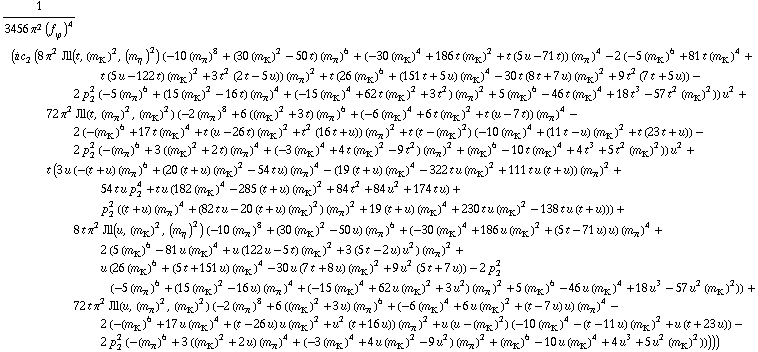 1/(3456 π^2 (f _ ϕ^(�   ))^4) (i c _ 2^(  ) (8 π^2 Jll(t, (m _ K^(�   ))^2, (m _ η^(�   ))^2) (-10 (m _ π^(�   ))^8 + (30 (m _ K^(�   ))^2 - 50 t) (m _ π^(�   ))^6 + (-30 (m _ K^(�   ))^4 + 186 t (m _ K^(�   ))^2 + t (5 u - 71 t)) (m _ π^(�   ))^4 - 2 (-5 (m _ K^(�   ))^6 + 81 t (m _ K^(�   ))^4 + t (5 u - 122 t) (m _ K^(�   ))^2 + 3 t^2 (2 t - 5 u)) (m _ π^(�   ))^2 + t (26 (m _ K^(�   ))^6 + (151 t + 5 u) (m _ K^(�   ))^4 - 30 t (8 t + 7 u) (m _ K^(�   ))^2 + 9 t^2 (7 t + 5 u)) - 2 p _ 2^2 (-5 (m _ π^(�   ))^6 + (15 (m _ K^(�   ))^2 - 16 t) (m _ π^(�   ))^4 + (-15 (m _ K^(�   ))^4 + 62 t (m _ K^(�   ))^2 + 3 t^2) (m _ π^(�   ))^2 + 5 (m _ K^(�   ))^6 - 46 t (m _ K^(�   ))^4 + 18 t^3 - 57 t^2 (m _ K^(�   ))^2)) u^2 + 72 π^2 Jll(t, (m _ π^(�   ))^2, (m _ K^(�   ))^2) (-2 (m _ π^(�   ))^8 + 6 ((m _ K^(�   ))^2 + 3 t) (m _ π^(�   ))^6 + (-6 (m _ K^(�   ))^4 + 6 t (m _ K^(�   ))^2 + t (u - 7 t)) (m _ π^(�   ))^4 - 2 (-(m _ K^(�   ))^6 + 17 t (m _ K^(�   ))^4 + t (u - 26 t) (m _ K^(�   ))^2 + t^2 (16 t + u)) (m _ π^(�   ))^2 + t (t - (m _ K^(�   ))^2) (-10 (m _ K^(�   ))^4 + (11 t - u) (m _ K^(�   ))^2 + t (23 t + u)) - 2 p _ 2^2 (-(m _ π^(�   ))^6 + 3 ((m _ K^(�   ))^2 + 2 t) (m _ π^(�   ))^4 + (-3 (m _ K^(�   ))^4 + 4 t (m _ K^(�   ))^2 - 9 t^2) (m _ π^(�   ))^2 + (m _ K^(�   ))^6 - 10 t (m _ K^(�   ))^4 + 4 t^3 + 5 t^2 (m _ K^(�   ))^2)) u^2 + t (3 u (-(t + u) (m _ π^(�   ))^6 + (20 (t + u) (m _ K^(�   ))^2 - 54 t u) (m _ π^(�   ))^4 - (19 (t + u) (m _ K^(�   ))^4 - 322 t u (m _ K^(�   ))^2 + 111 t u (t + u)) (m _ π^(�   ))^2 + 54 t u p _ 2^4 + t u (182 (m _ K^(�   ))^4 - 285 (t + u) (m _ K^(�   ))^2 + 84 t^2 + 84 u^2 + 174 t u) + p _ 2^2 ((t + u) (m _ π^(�   ))^4 + (82 t u - 20 (t + u) (m _ K^(�   ))^2) (m _ π^(�   ))^2 + 19 (t + u) (m _ K^(�   ))^4 + 230 t u (m _ K^(�   ))^2 - 138 t u (t + u))) + 8 t π^2 Jll(u, (m _ K^(�   ))^2, (m _ η^(�   ))^2) (-10 (m _ π^(�   ))^8 + (30 (m _ K^(�   ))^2 - 50 u) (m _ π^(�   ))^6 + (-30 (m _ K^(�   ))^4 + 186 u (m _ K^(�   ))^2 + (5 t - 71 u) u) (m _ π^(�   ))^4 + 2 (5 (m _ K^(�   ))^6 - 81 u (m _ K^(�   ))^4 + u (122 u - 5 t) (m _ K^(�   ))^2 + 3 (5 t - 2 u) u^2) (m _ π^(�   ))^2 + u (26 (m _ K^(�   ))^6 + (5 t + 151 u) (m _ K^(�   ))^4 - 30 u (7 t + 8 u) (m _ K^(�   ))^2 + 9 u^2 (5 t + 7 u)) - 2 p _ 2^2 (-5 (m _ π^(�   ))^6 + (15 (m _ K^(�   ))^2 - 16 u) (m _ π^(�   ))^4 + (-15 (m _ K^(�   ))^4 + 62 u (m _ K^(�   ))^2 + 3 u^2) (m _ π^(�   ))^2 + 5 (m _ K^(�   ))^6 - 46 u (m _ K^(�   ))^4 + 18 u^3 - 57 u^2 (m _ K^(�   ))^2)) + 72 t π^2 Jll(u, (m _ π^(�   ))^2, (m _ K^(�   ))^2) (-2 (m _ π^(�   ))^8 + 6 ((m _ K^(�   ))^2 + 3 u) (m _ π^(�   ))^6 + (-6 (m _ K^(�   ))^4 + 6 u (m _ K^(�   ))^2 + (t - 7 u) u) (m _ π^(�   ))^4 - 2 (-(m _ K^(�   ))^6 + 17 u (m _ K^(�   ))^4 + (t - 26 u) u (m _ K^(�   ))^2 + u^2 (t + 16 u)) (m _ π^(�   ))^2 + u (u - (m _ K^(�   ))^2) (-10 (m _ K^(�   ))^4 - (t - 11 u) (m _ K^(�   ))^2 + u (t + 23 u)) - 2 p _ 2^2 (-(m _ π^(�   ))^6 + 3 ((m _ K^(�   ))^2 + 2 u) (m _ π^(�   ))^4 + (-3 (m _ K^(�   ))^4 + 4 u (m _ K^(�   ))^2 - 9 u^2) (m _ π^(�   ))^2 + (m _ K^(�   ))^6 - 10 u (m _ K^(�   ))^4 + 4 u^3 + 5 u^2 (m _ K^(�   ))^2)))))