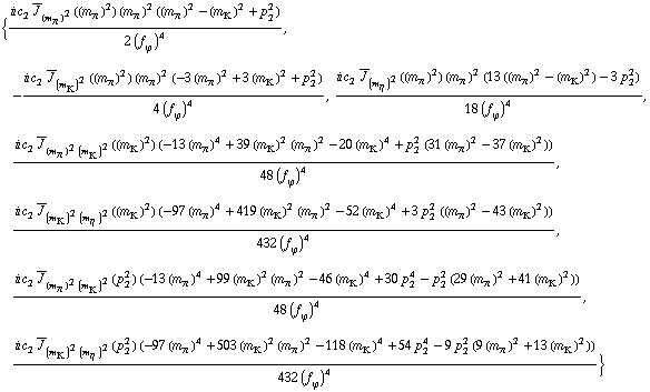 {(i c _ 2^(  ) Overscript[J, _] _ (m _ π^(�   ))^2((m _ π^(�   ))^2) (m _ π^(�   ))^2 ((m _ π^(�   ))^2 - (m _ K^(�   ))^2 + p _ 2^2))/(2 (f _ ϕ^(�   ))^4), -(i c _ 2^(  ) Overscript[J, _] _ (m _ K^(�   ))^2((m _ π^(�   ))^2) (m _ π^(�   ))^2 (-3 (m _ π^(�   ))^2 + 3 (m _ K^(�   ))^2 + p _ 2^2))/(4 (f _ ϕ^(�   ))^4), (i c _ 2^(  ) Overscript[J, _] _ (m _ η^(�   ))^2((m _ π^(�   ))^2) (m _ π^(�   ))^2 (13 ((m _ π^(�   ))^2 - (m _ K^(�   ))^2) - 3 p _ 2^2))/(18 (f _ ϕ^(�   ))^4), (i c _ 2^(  ) Overscript[J, _] _ ((m _ π^(�   ))^2 (m _ K^(�   ))^2)((m _ K^(�   ))^2) (-13 (m _ π^(�   ))^4 + 39 (m _ K^(�   ))^2 (m _ π^(�   ))^2 - 20 (m _ K^(�   ))^4 + p _ 2^2 (31 (m _ π^(�   ))^2 - 37 (m _ K^(�   ))^2)))/(48 (f _ ϕ^(�   ))^4), (i c _ 2^(  ) Overscript[J, _] _ ((m _ K^(�   ))^2 (m _ η^(�   ))^2)((m _ K^(�   ))^2) (-97 (m _ π^(�   ))^4 + 419 (m _ K^(�   ))^2 (m _ π^(�   ))^2 - 52 (m _ K^(�   ))^4 + 3 p _ 2^2 ((m _ π^(�   ))^2 - 43 (m _ K^(�   ))^2)))/(432 (f _ ϕ^(�   ))^4), (i c _ 2^(  ) Overscript[J, _] _ ((m _ π^(�   ))^2 (m _ K^(�   ))^2)(p _ 2^2) (-13 (m _ π^(�   ))^4 + 99 (m _ K^(�   ))^2 (m _ π^(�   ))^2 - 46 (m _ K^(�   ))^4 + 30 p _ 2^4 - p _ 2^2 (29 (m _ π^(�   ))^2 + 41 (m _ K^(�   ))^2)))/(48 (f _ ϕ^(�   ))^4), (i c _ 2^(  ) Overscript[J, _] _ ((m _ K^(�   ))^2 (m _ η^(�   ))^2)(p _ 2^2) (-97 (m _ π^(�   ))^4 + 503 (m _ K^(�   ))^2 (m _ π^(�   ))^2 - 118 (m _ K^(�   ))^4 + 54 p _ 2^4 - 9 p _ 2^2 (9 (m _ π^(�   ))^2 + 13 (m _ K^(�   ))^2)))/(432 (f _ ϕ^(�   ))^4)}
