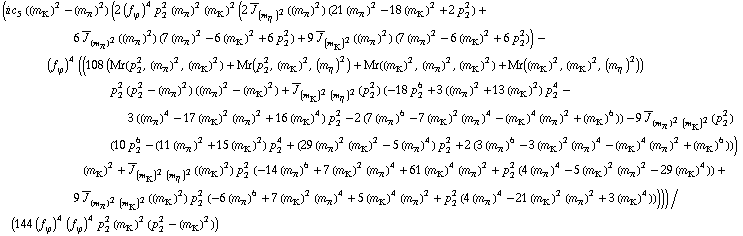 (i c _ 5^(  ) ((m _ K^(�   ))^2 - (m _ π^(�   ))^2) (2 (f _ ϕ^(�   ))^4 p _ 2^2 (m _ π^(�   ))^2 (m _ K^(�   ))^2 (2 Overscript[J, _] _ (m _ η^(�   ))^2((m _ π^(�   ))^2) (21 (m _ π^(�   ))^2 - 18 (m _ K^(�   ))^2 + 2 p _ 2^2) + 6 Overscript[J, _] _ (m _ π^(�   ))^2((m _ π^(�   ))^2) (7 (m _ π^(�   ))^2 - 6 (m _ K^(�   ))^2 + 6 p _ 2^2) + 9 Overscript[J, _] _ (m _ K^(�   ))^2((m _ π^(�   ))^2) (7 (m _ π^(�   ))^2 - 6 (m _ K^(�   ))^2 + 6 p _ 2^2)) - (f _ ϕ^(�   ))^4 ((108 (Mr(p _ 2^2, (m _ π^(�   ))^2, (m _ K^(�   ))^2) + Mr(p _ 2^2, (m _ K^(�   ))^2, (m _ η^(�   ))^2) + Mr((m _ K^(�   ))^2, (m _ π^(�   ))^2, (m _ K^(�   ))^2) + Mr((m _ K^(�   ))^2, (m _ K^(�   ))^2, (m _ η^(�   ))^2)) p _ 2^2 (p _ 2^2 - (m _ π^(�   ))^2) ((m _ π^(�   ))^2 - (m _ K^(�   ))^2) + Overscript[J, _] _ ((m _ K^(�   ))^2 (m _ η^(�   ))^2)(p _ 2^2) (-18 p _ 2^6 + 3 ((m _ π^(�   ))^2 + 13 (m _ K^(�   ))^2) p _ 2^4 - 3 ((m _ π^(�   ))^4 - 17 (m _ K^(�   ))^2 (m _ π^(�   ))^2 + 16 (m _ K^(�   ))^4) p _ 2^2 - 2 (7 (m _ π^(�   ))^6 - 7 (m _ K^(�   ))^2 (m _ π^(�   ))^4 - (m _ K^(�   ))^4 (m _ π^(�   ))^2 + (m _ K^(�   ))^6)) - 9 Overscript[J, _] _ ((m _ π^(�   ))^2 (m _ K^(�   ))^2)(p _ 2^2) (10 p _ 2^6 - (11 (m _ π^(�   ))^2 + 15 (m _ K^(�   ))^2) p _ 2^4 + (29 (m _ π^(�   ))^2 (m _ K^(�   ))^2 - 5 (m _ π^(�   ))^4) p _ 2^2 + 2 (3 (m _ π^(�   ))^6 - 3 (m _ K^(�   ))^2 (m _ π^(�   ))^4 - (m _ K^(�   ))^4 (m _ π^(�   ))^2 + (m _ K^(�   ))^6))) (m _ K^(�   ))^2 + Overscript[J, _] _ ((m _ K^(�   ))^2 (m _ η^(�   ))^2)((m _ K^(�   ))^2) p _ 2^2 (-14 (m _ π^(�   ))^6 + 7 (m _ K^(�   ))^2 (m _ π^(�   ))^4 + 61 (m _ K^(�   ))^4 (m _ π^(�   ))^2 + p _ 2^2 (4 (m _ π^(�   ))^4 - 5 (m _ K^(�   ))^2 (m _ π^(�   ))^2 - 29 (m _ K^(�   ))^4)) + 9 Overscript[J, _] _ ((m _ π^(�   ))^2 (m _ K^(�   ))^2)((m _ K^(�   ))^2) p _ 2^2 (-6 (m _ π^(�   ))^6 + 7 (m _ K^(�   ))^2 (m _ π^(�   ))^4 + 5 (m _ K^(�   ))^4 (m _ π^(�   ))^2 + p _ 2^2 (4 (m _ π^(�   ))^4 - 21 (m _ K^(�   ))^2 (m _ π^(�   ))^2 + 3 (m _ K^(�   ))^4)))))/(144 (f _ ϕ^(�   ))^4 (f _ ϕ^(�   ))^4 p _ 2^2 (m _ K^(�   ))^2 (p _ 2^2 - (m _ K^(�   ))^2))