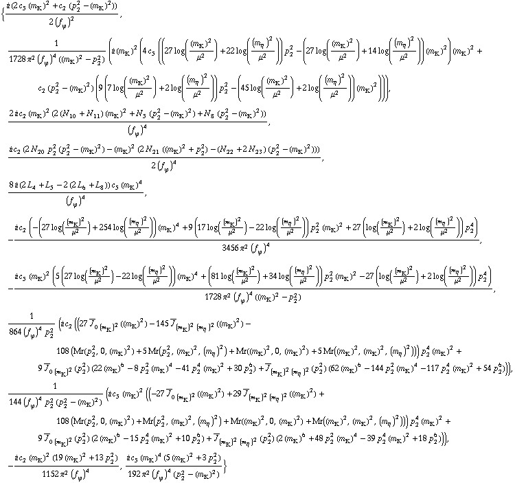 {(i (2 c _ 5^(  ) (m _ K^(�   ))^2 + c _ 2^(  ) (p _ 2^2 - (m _ K^(�   ))^2)))/(2 (f _ ϕ^(�   ))^2), 1/(1728 π^2 (f _ ϕ^(�   ))^4 ((m _ K^(�   ))^2 - p _ 2^2)) (i (m _ K^(�   ))^2 (4 c _ 5^(  ) ((27 log((m _ K^(�   ))^2/μ^2) + 22 log((m _ η^(�   ))^2/μ^2)) p _ 2^2 - (27 log((m _ K^(�   ))^2/μ^2) + 14 log((m _ η^(�   ))^2/μ^2)) (m _ K^(�   ))^2) (m _ K^(�   ))^2 + c _ 2^(  ) (p _ 2^2 - (m _ K^(�   ))^2) (9 (7 log((m _ K^(�   ))^2/μ^2) + 2 log((m _ η^(�   ))^2/μ^2)) p _ 2^2 - (45 log((m _ K^(�   ))^2/μ^2) + 2 log((m _ η^(�   ))^2/μ^2)) (m _ K^(�   ))^2))), (2 i c _ 2^(  ) (m _ K^(�   ))^2 (2 (N _ 10^(  ) + N _ 11^(  )) (m _ K^(�   ))^2 + N _ 5^(  ) (p _ 2^2 - (m _ K^(�   ))^2) + N _ 8^(  ) (p _ 2^2 - (m _ K^(�   ))^2)))/(f _ ϕ^(�   ))^4, (i c _ 2^(  ) (2 N _ 20^(  ) p _ 2^2 (p _ 2^2 - (m _ K^(�   ))^2) - (m _ K^(�   ))^2 (2 N _ 21^(  ) ((m _ K^(�   ))^2 + p _ 2^2) - (N _ 22^(  ) + 2 N _ 23^(  )) (p _ 2^2 - (m _ K^(�   ))^2))))/(2 (f _ ϕ^(�   ))^4), (8 i (2 L _ 4^(  ) + L _ 5^(  ) - 2 (2 L _ 6^(  ) + L _ 8^(  ))) c _ 5^(  ) (m _ K^(�   ))^4)/(f _ ϕ^(�   ))^4, -(i c _ 2^(  ) (-(27 log((m _ K^(�   ))^2/μ^2) + 254 log((m _ η^(�   ))^2/μ^2)) (m _ K^(�   ))^4 + 9 (17 log((m _ K^(�   ))^2/μ^2) - 22 log((m _ η^(�   ))^2/μ^2)) p _ 2^2 (m _ K^(�   ))^2 + 27 (log((m _ K^(�   ))^2/μ^2) + 2 log((m _ η^(�   ))^2/μ^2)) p _ 2^4))/(3456 π^2 (f _ ϕ^(�   ))^4), -(i c _ 5^(  ) (m _ K^(�   ))^2 (5 (27 log((m _ K^(�   ))^2/μ^2) - 22 log((m _ η^(�   ))^2/μ^2)) (m _ K^(�   ))^4 + (81 log((m _ K^(�   ))^2/μ^2) + 34 log((m _ η^(�   ))^2/μ^2)) p _ 2^2 (m _ K^(�   ))^2 - 27 (log((m _ K^(�   ))^2/μ^2) + 2 log((m _ η^(�   ))^2/μ^2)) p _ 2^4))/(1728 π^2 (f _ ϕ^(�   ))^4 ((m _ K^(�   ))^2 - p _ 2^2)), 1/(864 (f _ ϕ^(�   ))^4 p _ 2^2) (i c _ 2^(  ) ((27 Overscript[J, _] _ (0 (m _ K^(�   ))^2)((m _ K^(�   ))^2) - 145 Overscript[J, _] _ ((m _ K^(�   ))^2 (m _ η^(�   ))^2)((m _ K^(�   ))^2) - 108 (Mr(p _ 2^2, 0, (m _ K^(�   ))^2) + 5 Mr(p _ 2^2, (m _ K^(�   ))^2, (m _ η^(�   ))^2) + Mr((m _ K^(�   ))^2, 0, (m _ K^(�   ))^2) + 5 Mr((m _ K^(�   ))^2, (m _ K^(�   ))^2, (m _ η^(�   ))^2))) p _ 2^4 (m _ K^(�   ))^2 + 9 Overscript[J, _] _ (0 (m _ K^(�   ))^2)(p _ 2^2) (22 (m _ K^(�   ))^6 - 8 p _ 2^2 (m _ K^(�   ))^4 - 41 p _ 2^4 (m _ K^(�   ))^2 + 30 p _ 2^6) + Overscript[J, _] _ ((m _ K^(�   ))^2 (m _ η^(�   ))^2)(p _ 2^2) (62 (m _ K^(�   ))^6 - 144 p _ 2^2 (m _ K^(�   ))^4 - 117 p _ 2^4 (m _ K^(�   ))^2 + 54 p _ 2^6))), 1/(144 (f _ ϕ^(�   ))^4 p _ 2^2 (p _ 2^2 - (m _ K^(�   ))^2)) (i c _ 5^(  ) (m _ K^(�   ))^2 ((-27 Overscript[J, _] _ (0 (m _ K^(�   ))^2)((m _ K^(�   ))^2) + 29 Overscript[J, _] _ ((m _ K^(�   ))^2 (m _ η^(�   ))^2)((m _ K^(�   ))^2) + 108 (Mr(p _ 2^2, 0, (m _ K^(�   ))^2) + Mr(p _ 2^2, (m _ K^(�   ))^2, (m _ η^(�   ))^2) + Mr((m _ K^(�   ))^2, 0, (m _ K^(�   ))^2) + Mr((m _ K^(�   ))^2, (m _ K^(�   ))^2, (m _ η^(�   ))^2))) p _ 2^4 (m _ K^(�   ))^2 + 9 Overscript[J, _] _ (0 (m _ K^(�   ))^2)(p _ 2^2) (2 (m _ K^(�   ))^6 - 15 p _ 2^4 (m _ K^(�   ))^2 + 10 p _ 2^6) + Overscript[J, _] _ ((m _ K^(�   ))^2 (m _ η^(�   ))^2)(p _ 2^2) (2 (m _ K^(�   ))^6 + 48 p _ 2^2 (m _ K^(�   ))^4 - 39 p _ 2^4 (m _ K^(�   ))^2 + 18 p _ 2^6))), -(i c _ 2^(  ) (m _ K^(�   ))^2 (19 (m _ K^(�   ))^2 + 13 p _ 2^2))/(1152 π^2 (f _ ϕ^(�   ))^4), (i c _ 5^(  ) (m _ K^(�   ))^4 (5 (m _ K^(�   ))^2 + 3 p _ 2^2))/(192 π^2 (f _ ϕ^(�   ))^4 (p _ 2^2 - (m _ K^(�   ))^2))}
