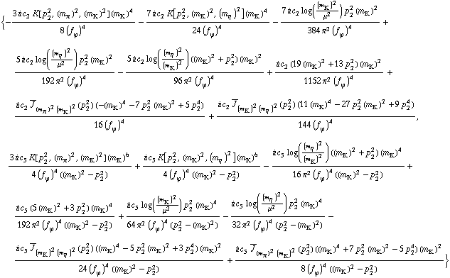 {-(3 i c _ 2^(  ) K[p _ 2^2, (m _ π^(�   ))^2, (m _ K^(�   ))^2] (m _ K^(�   ))^4)/(8 (f _ ϕ^(�   ))^4) - (7 i c _ 2^(  ) K[p _ 2^2, (m _ K^(�   ))^2, (m _ η^(�   ))^2] (m _ K^(�   ))^4)/(24 (f _ ϕ^(�   ))^4) - (7 i c _ 2^(  ) log((m _ K^(�   ))^2/μ^2) p _ 2^2 (m _ K^(�   ))^2)/(384 π^2 (f _ ϕ^(�   ))^4) + (5 i c _ 2^(  ) log((m _ η^(�   ))^2/μ^2) p _ 2^2 (m _ K^(�   ))^2)/(192 π^2 (f _ ϕ^(�   ))^4) - (5 i c _ 2^(  ) log((m _ η^(�   ))^2/(m _ K^(�   ))^2) ((m _ K^(�   ))^2 + p _ 2^2) (m _ K^(�   ))^2)/(96 π^2 (f _ ϕ^(�   ))^4) + (i c _ 2^(  ) (19 (m _ K^(�   ))^2 + 13 p _ 2^2) (m _ K^(�   ))^2)/(1152 π^2 (f _ ϕ^(�   ))^4) + (i c _ 2^(  ) Overscript[J, _] _ ((m _ π^(�   ))^2 (m _ K^(�   ))^2)(p _ 2^2) (-(m _ K^(�   ))^4 - 7 p _ 2^2 (m _ K^(�   ))^2 + 5 p _ 2^4))/(16 (f _ ϕ^(�   ))^4) + (i c _ 2^(  ) Overscript[J, _] _ ((m _ K^(�   ))^2 (m _ η^(�   ))^2)(p _ 2^2) (11 (m _ K^(�   ))^4 - 27 p _ 2^2 (m _ K^(�   ))^2 + 9 p _ 2^4))/(144 (f _ ϕ^(�   ))^4), (3 i c _ 5^(  ) K[p _ 2^2, (m _ π^(�   ))^2, (m _ K^(�   ))^2] (m _ K^(�   ))^6)/(4 (f _ ϕ^(�   ))^4 ((m _ K^(�   ))^2 - p _ 2^2)) + (i c _ 5^(  ) K[p _ 2^2, (m _ K^(�   ))^2, (m _ η^(�   ))^2] (m _ K^(�   ))^6)/(4 (f _ ϕ^(�   ))^4 ((m _ K^(�   ))^2 - p _ 2^2)) - (i c _ 5^(  ) log((m _ η^(�   ))^2/(m _ K^(�   ))^2) ((m _ K^(�   ))^2 + p _ 2^2) (m _ K^(�   ))^4)/(16 π^2 (f _ ϕ^(�   ))^4 ((m _ K^(�   ))^2 - p _ 2^2)) + (i c _ 5^(  ) (5 (m _ K^(�   ))^2 + 3 p _ 2^2) (m _ K^(�   ))^4)/(192 π^2 (f _ ϕ^(�   ))^4 ((m _ K^(�   ))^2 - p _ 2^2)) + (i c _ 5^(  ) log((m _ K^(�   ))^2/μ^2) p _ 2^2 (m _ K^(�   ))^4)/(64 π^2 (f _ ϕ^(�   ))^4 (p _ 2^2 - (m _ K^(�   ))^2)) - (i c _ 5^(  ) log((m _ η^(�   ))^2/μ^2) p _ 2^2 (m _ K^(�   ))^4)/(32 π^2 (f _ ϕ^(�   ))^4 (p _ 2^2 - (m _ K^(�   ))^2)) - (i c _ 5^(  ) Overscript[J, _] _ ((m _ K^(�   ))^2 (m _ η^(�   ))^2)(p _ 2^2) ((m _ K^(�   ))^4 - 5 p _ 2^2 (m _ K^(�   ))^2 + 3 p _ 2^4) (m _ K^(�   ))^2)/(24 (f _ ϕ^(�   ))^4 ((m _ K^(�   ))^2 - p _ 2^2)) + (i c _ 5^(  ) Overscript[J, _] _ ((m _ π^(�   ))^2 (m _ K^(�   ))^2)(p _ 2^2) ((m _ K^(�   ))^4 + 7 p _ 2^2 (m _ K^(�   ))^2 - 5 p _ 2^4) (m _ K^(�   ))^2)/(8 (f _ ϕ^(�   ))^4 ((m _ K^(�   ))^2 - p _ 2^2))}