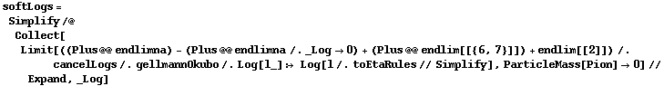 softLogs = Simplify /@ Collect[Limit[((Plus @@ endlimna) - (Plus @@ endlimna /. _Log -> 0) + (Plus @@ endlim[[{6, 7}]]) + endlim[[2]]) /. cancelLogs /. gellmannOkubo /. Log[l_] :> Log[l /. toEtaRules // Simplify], ParticleMass[Pion] -> 0] // Expand, _Log]