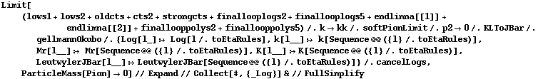 Limit[(lows1 + lows2 + oldcts + cts2 + strongcts + finallooplogs2 + finallooplogs5 + endlimna[[1]] + endlimna[[2]] + finallooppolys2 + finallooppolys5) /. k -> kk /. softPionLimit /. p2 -> 0 /. KLToJBar /. gellmannOkubo /. {Log[l_] :> Log[l /. toEtaRules], k[l__] :> k[Sequence @@ ({l} /. toEtaRules)], Mr[l__] :> Mr[Sequence @@ ({l} /. toEtaRules)], K[l__] :> K[Sequence @@ ({l} /. toEtaRules)], LeutwylerJBar[l__] :> LeutwylerJBar[Sequence @@ ({l} /. toEtaRules)]} /. cancelLogs, ParticleMass[Pion] -> 0] // Expand // Collect[#, {_Log}] & // FullSimplify