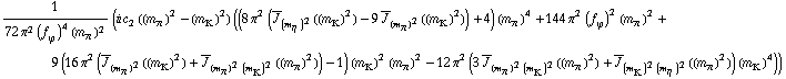 1/(72 π^2 (f _ ϕ^(�   ))^4 (m _ π^(�   ))^2) (i c _ 2^(  ) ((m _ π^(�   ))^2 - (m _ K^(�   ))^2) ((8 π^2 (Overscript[J, _] _ (m _ η^(�   ))^2((m _ K^(�   ))^2) - 9 Overscript[J, _] _ (m _ π^(�   ))^2((m _ K^(�   ))^2)) + 4) (m _ π^(�   ))^4 + 144 π^2 (f _ ϕ^(�   ))^2 (m _ π^(�   ))^2 + 9 (16 π^2 (Overscript[J, _] _ (m _ π^(�   ))^2((m _ K^(�   ))^2) + Overscript[J, _] _ ((m _ π^(�   ))^2 (m _ K^(�   ))^2)((m _ π^(�   ))^2)) - 1) (m _ K^(�   ))^2 (m _ π^(�   ))^2 - 12 π^2 (3 Overscript[J, _] _ ((m _ π^(�   ))^2 (m _ K^(�   ))^2)((m _ π^(�   ))^2) + Overscript[J, _] _ ((m _ K^(�   ))^2 (m _ η^(�   ))^2)((m _ π^(�   ))^2)) (m _ K^(�   ))^4))