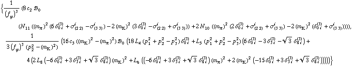 {1/(f _ ϕ^(�   ))^3 (8 c _ 2^(  ) !, _ 0^(  ) (N _ 11^(  ) ((m _ π^(�   ))^2 (6 δ _ (0 i)^(3) + σ _ (2 2)^i - σ _ (3 3)^i) - 2 (m _ K^(�   ))^2 (3 δ _ (0 i)^(3) - σ _ (2 2)^i + σ _ (3 3)^i)) + 2 N _ 10^(  ) ((m _ π^(�   ))^2 (2 δ _ (0 i)^(3) + σ _ (2 2)^i + σ _ (3 3)^i) - 2 (m _ K^(�   ))^2 (δ _ (0 i)^(3) + σ _ (3 3)^i)))), 1/(3 (f _ ϕ^(�   ))^3 (p _ 2^2 - (m _ K^(�   ))^2)) (16 c _ 5^(  ) ((m _ K^(�   ))^2 - (m _ π^(�   ))^2) !, _ 0^(  ) (18 L _ 4^(  ) (p _ 1^2 + p _ 2^2 - p _ 3^2) δ _ (0 i)^(3) + L _ 5^(  ) (p _ 1^2 + p _ 2^2 - p _ 3^2) (6 δ _ (0 i)^(3) - 3 δ _ (3 i)^(3) - 3^(1/2) δ _ (8 i)^(3)) + 4 (2 L _ 8^(  ) (-6 δ _ (0 i)^(3) + 3 δ _ (3 i)^(3) + 3^(1/2) δ _ (8 i)^(3)) (m _ K^(�   ))^2 + L _ 6^(  ) ((-6 δ _ (0 i)^(3) + 3 δ _ (3 i)^(3) + 3^(1/2) δ _ (8 i)^(3)) (m _ π^(�   ))^2 + 2 (m _ K^(�   ))^2 (-15 δ _ (0 i)^(3) + 3 δ _ (3 i)^(3) + 3^(1/2) δ _ (8 i)^(3))))))}